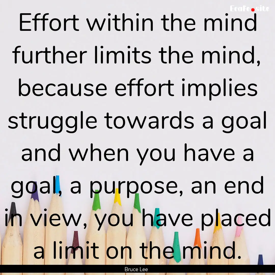 Effort within the mind further limits the.... : Quote by Bruce Lee