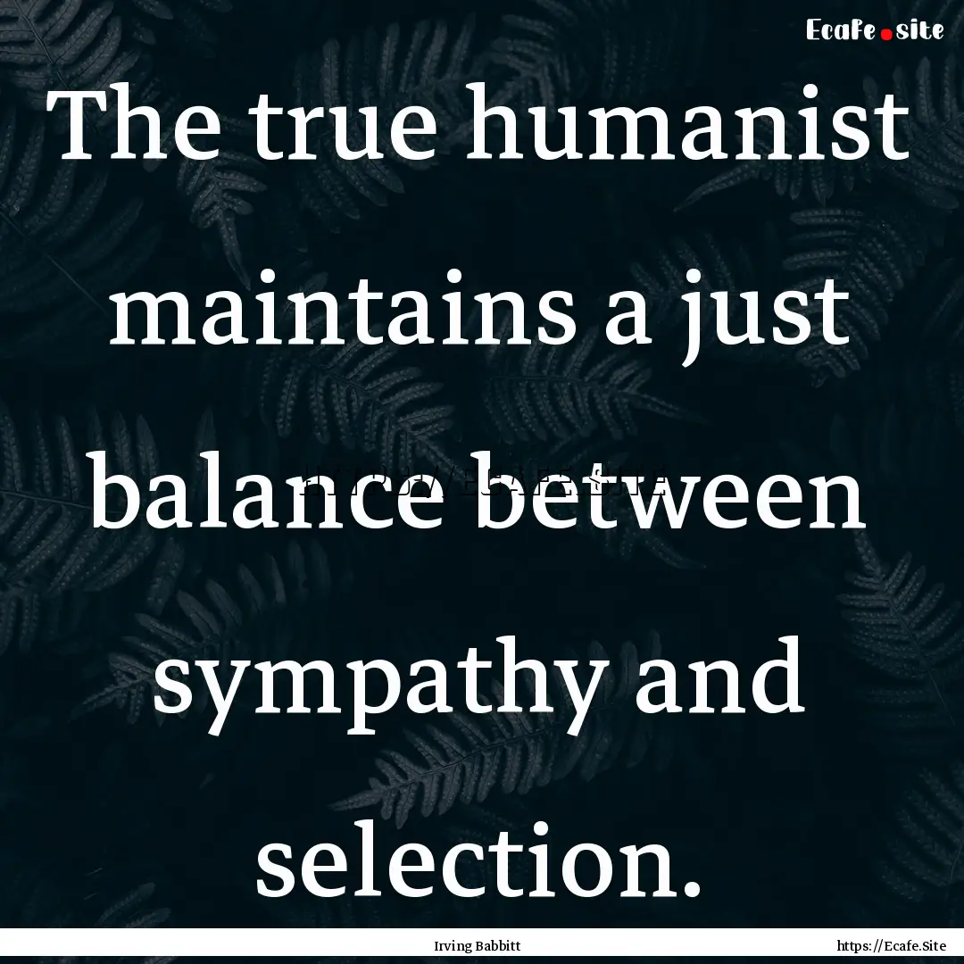 The true humanist maintains a just balance.... : Quote by Irving Babbitt