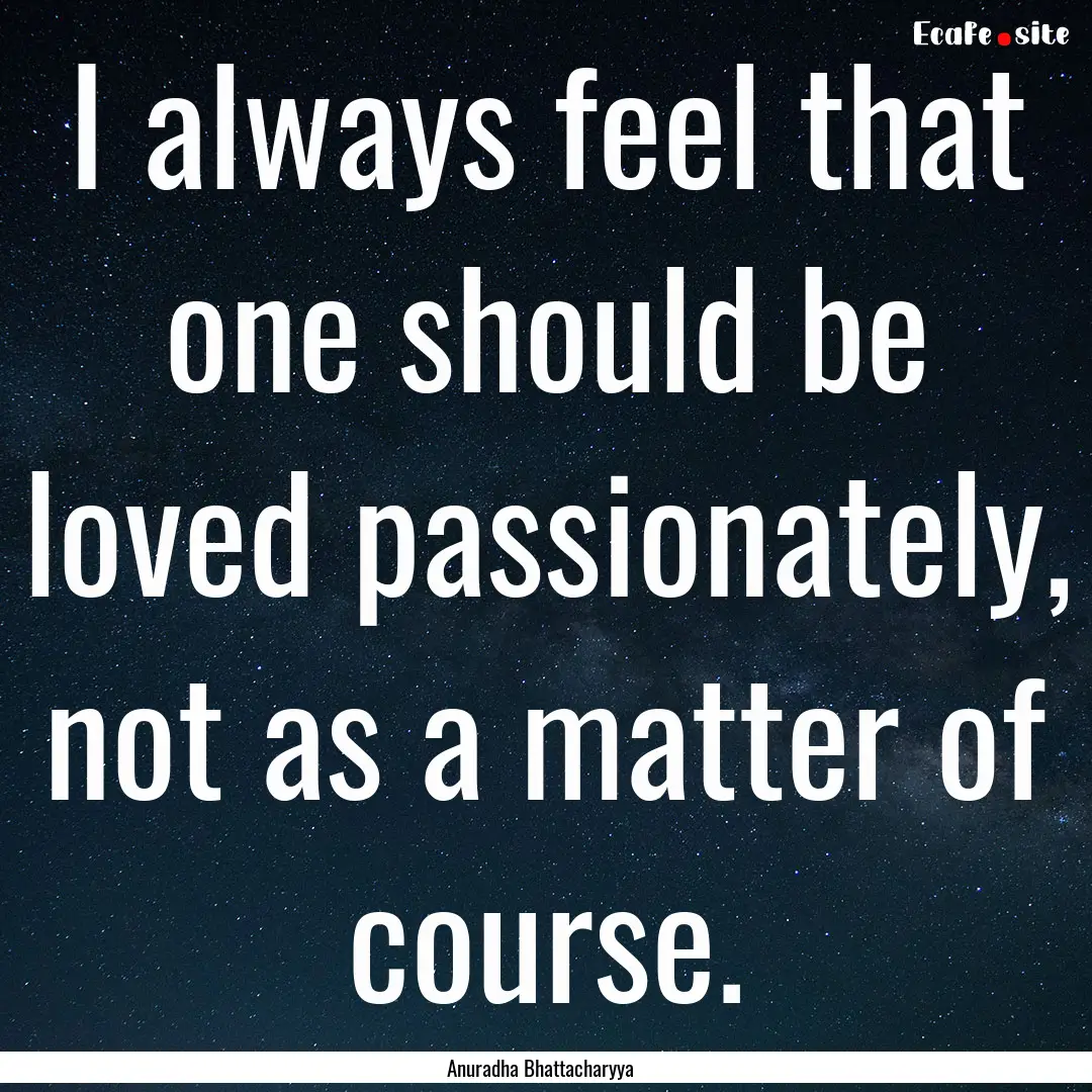 I always feel that one should be loved passionately,.... : Quote by Anuradha Bhattacharyya