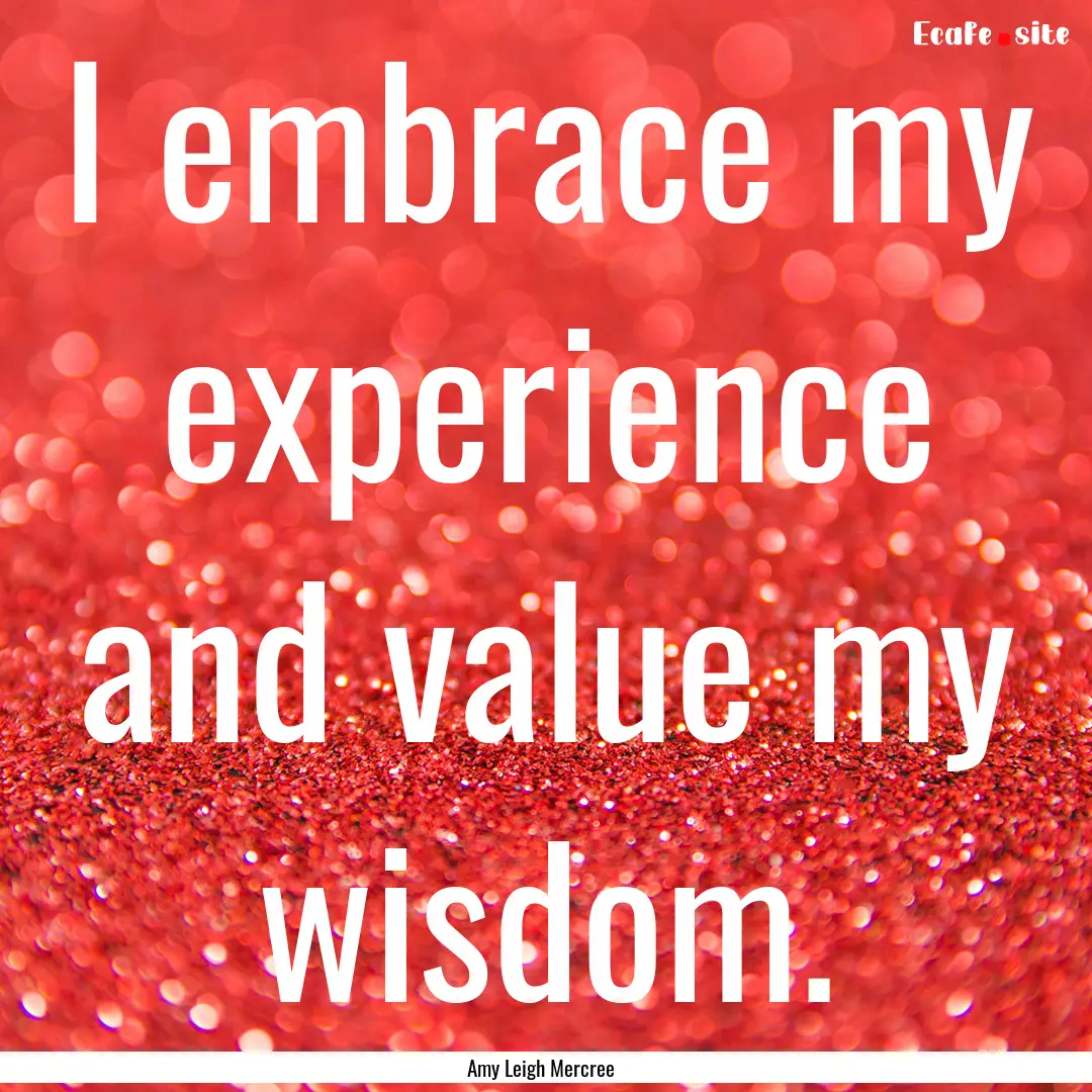 I embrace my experience and value my wisdom..... : Quote by Amy Leigh Mercree