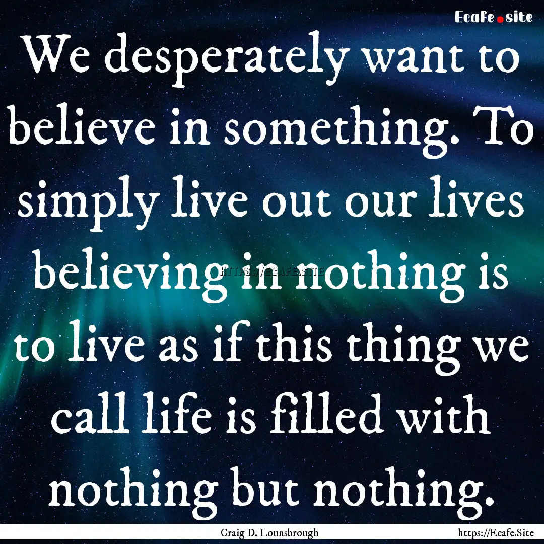 We desperately want to believe in something..... : Quote by Craig D. Lounsbrough