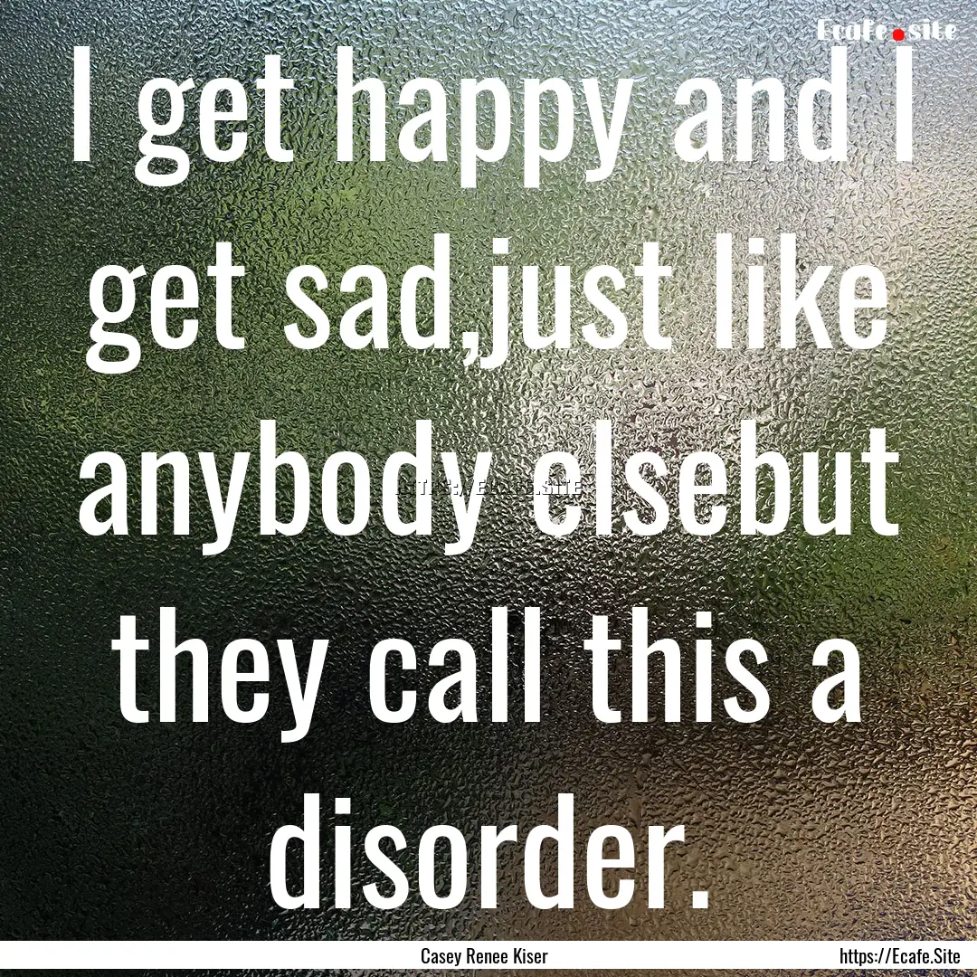 I get happy and I get sad,just like anybody.... : Quote by Casey Renee Kiser