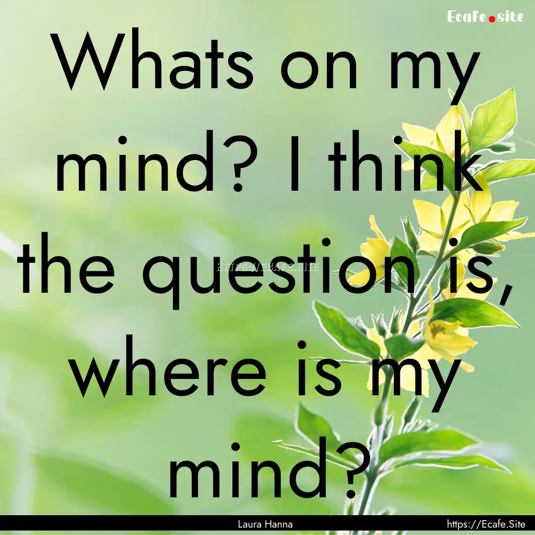 Whats on my mind? I think the question is,.... : Quote by Laura Hanna