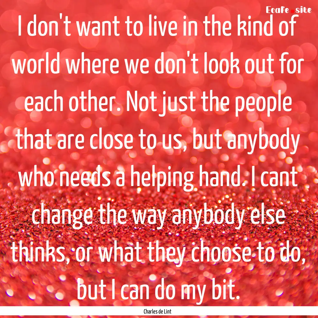 I don't want to live in the kind of world.... : Quote by Charles de Lint