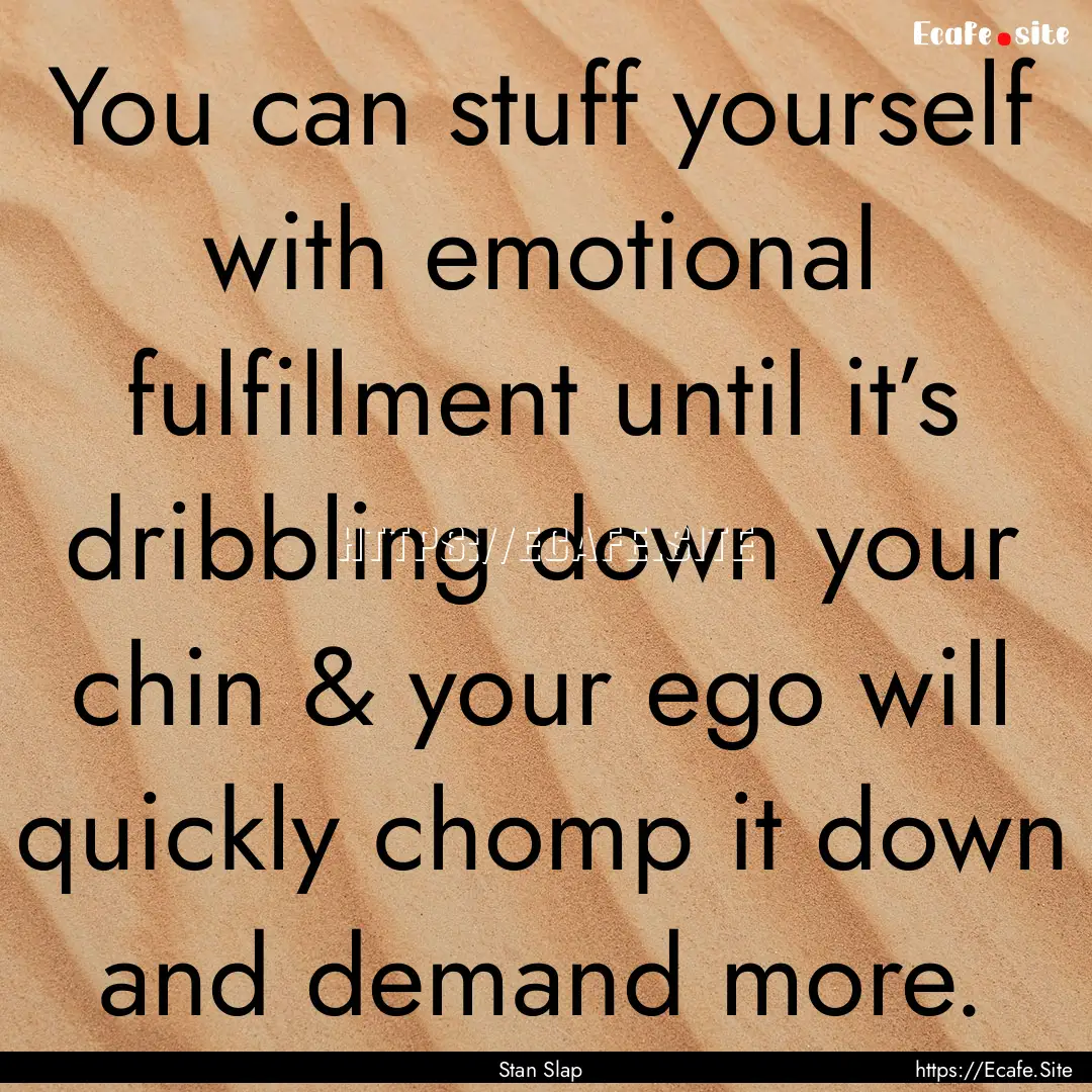 You can stuff yourself with emotional fulfillment.... : Quote by Stan Slap