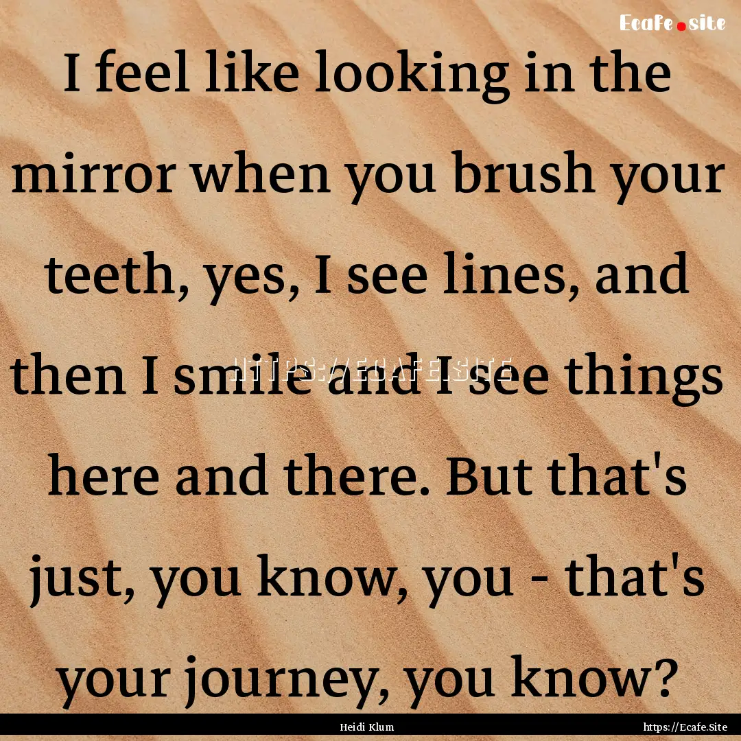 I feel like looking in the mirror when you.... : Quote by Heidi Klum