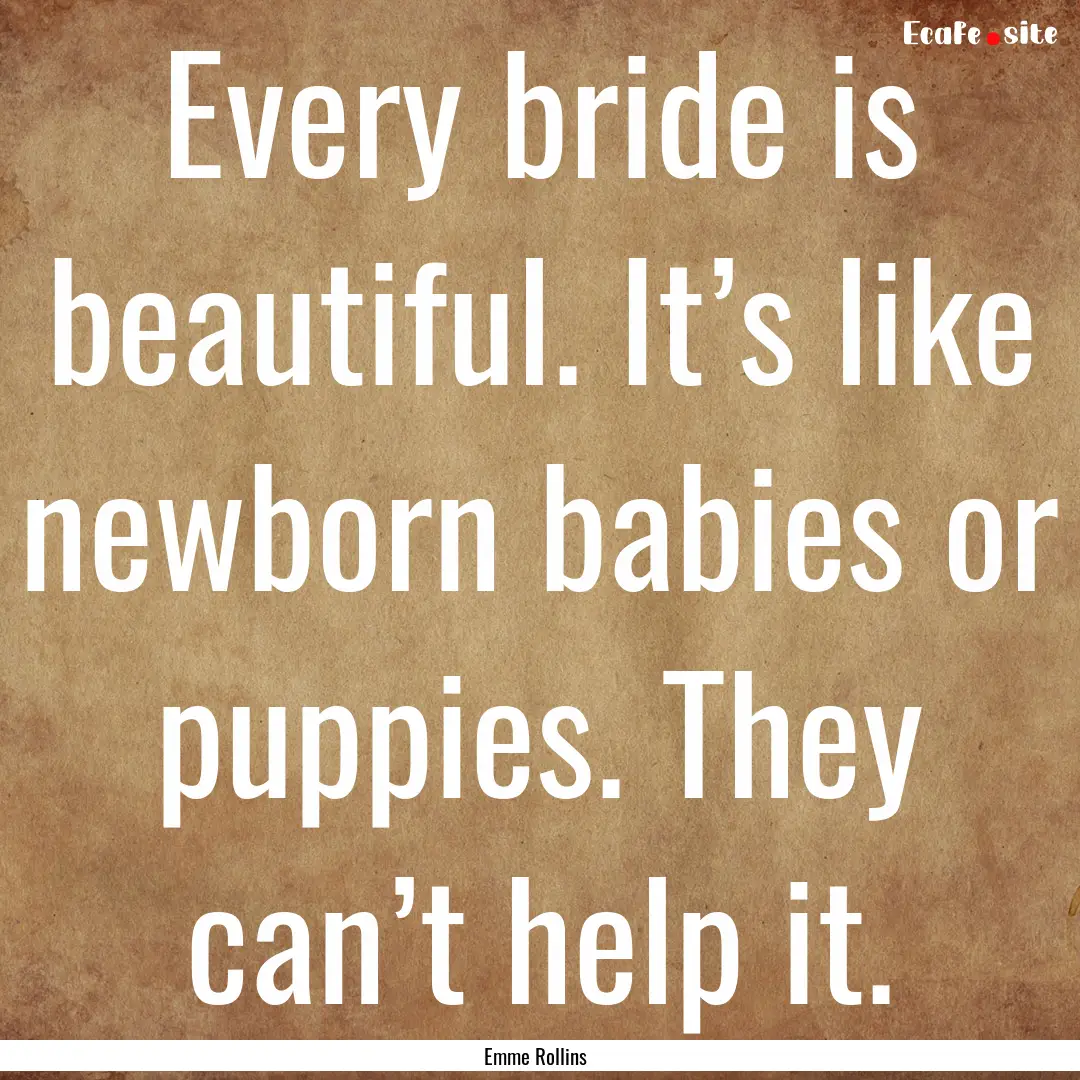 Every bride is beautiful. It’s like newborn.... : Quote by Emme Rollins