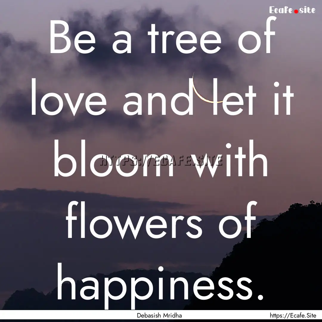 Be a tree of love and let it bloom with flowers.... : Quote by Debasish Mridha