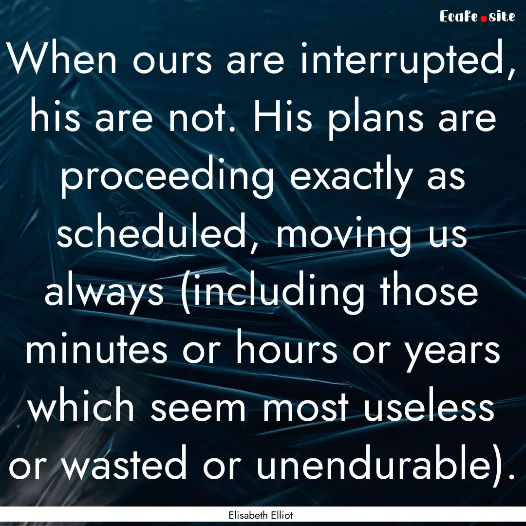 When ours are interrupted, his are not. His.... : Quote by Elisabeth Elliot