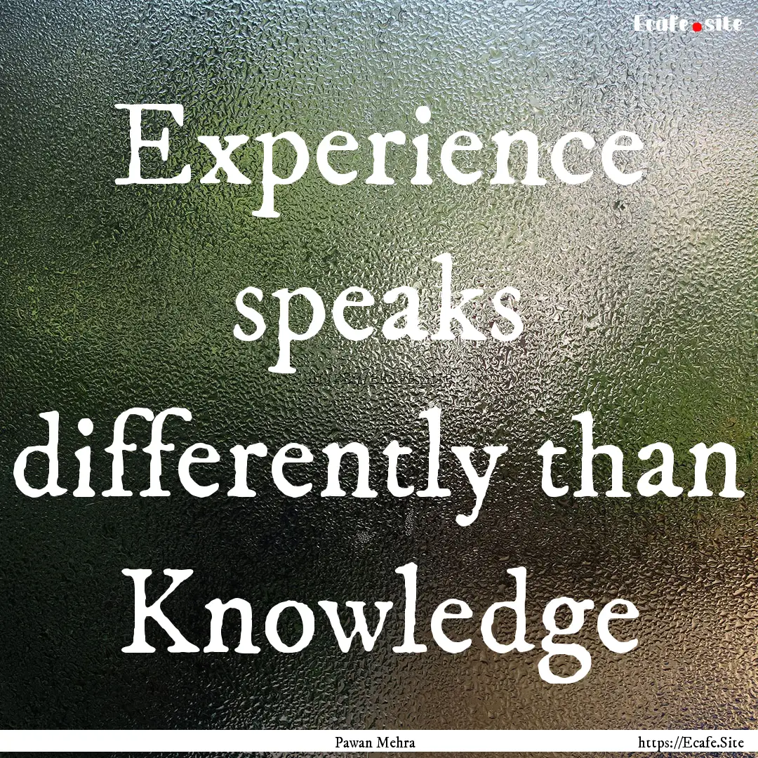 Experience speaks differently than Knowledge.... : Quote by Pawan Mehra