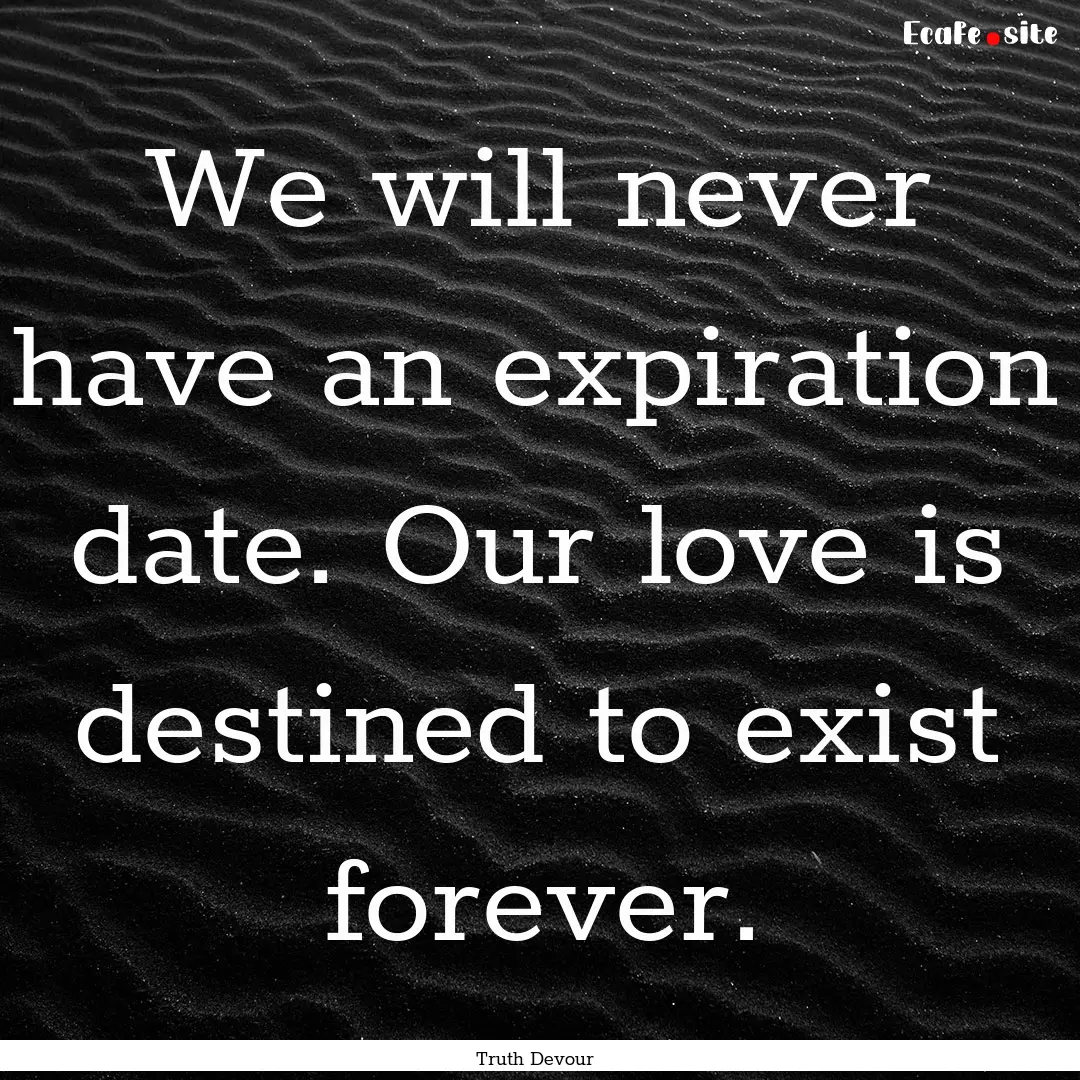 We will never have an expiration date. Our.... : Quote by Truth Devour