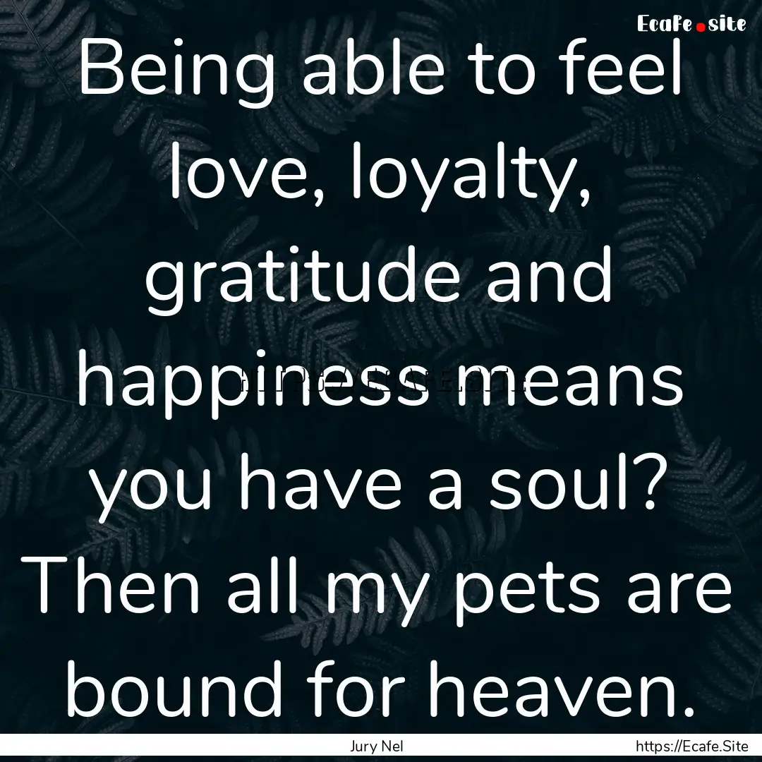 Being able to feel love, loyalty, gratitude.... : Quote by Jury Nel