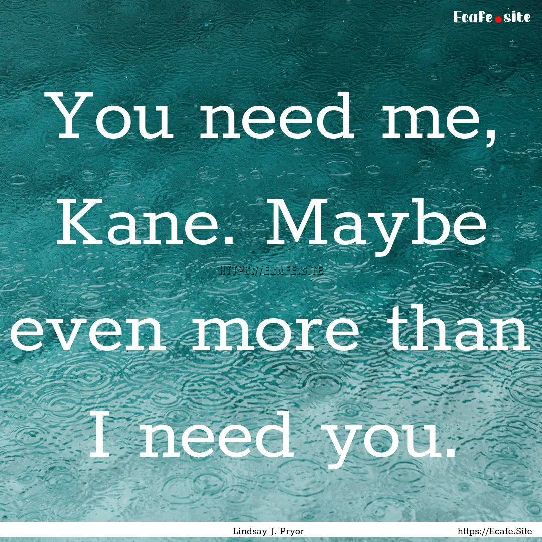 You need me, Kane. Maybe even more than I.... : Quote by Lindsay J. Pryor