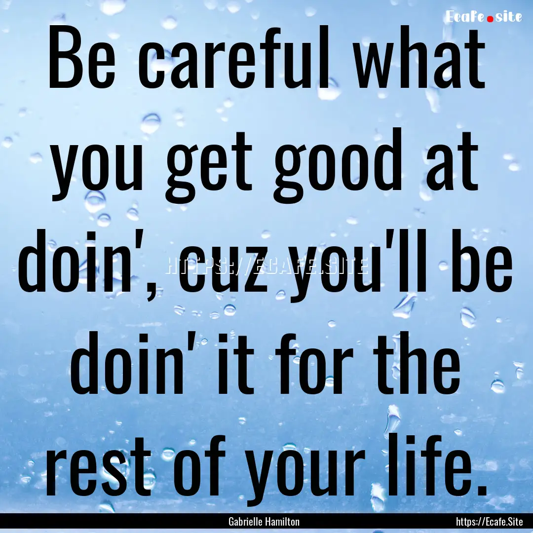 Be careful what you get good at doin', cuz.... : Quote by Gabrielle Hamilton