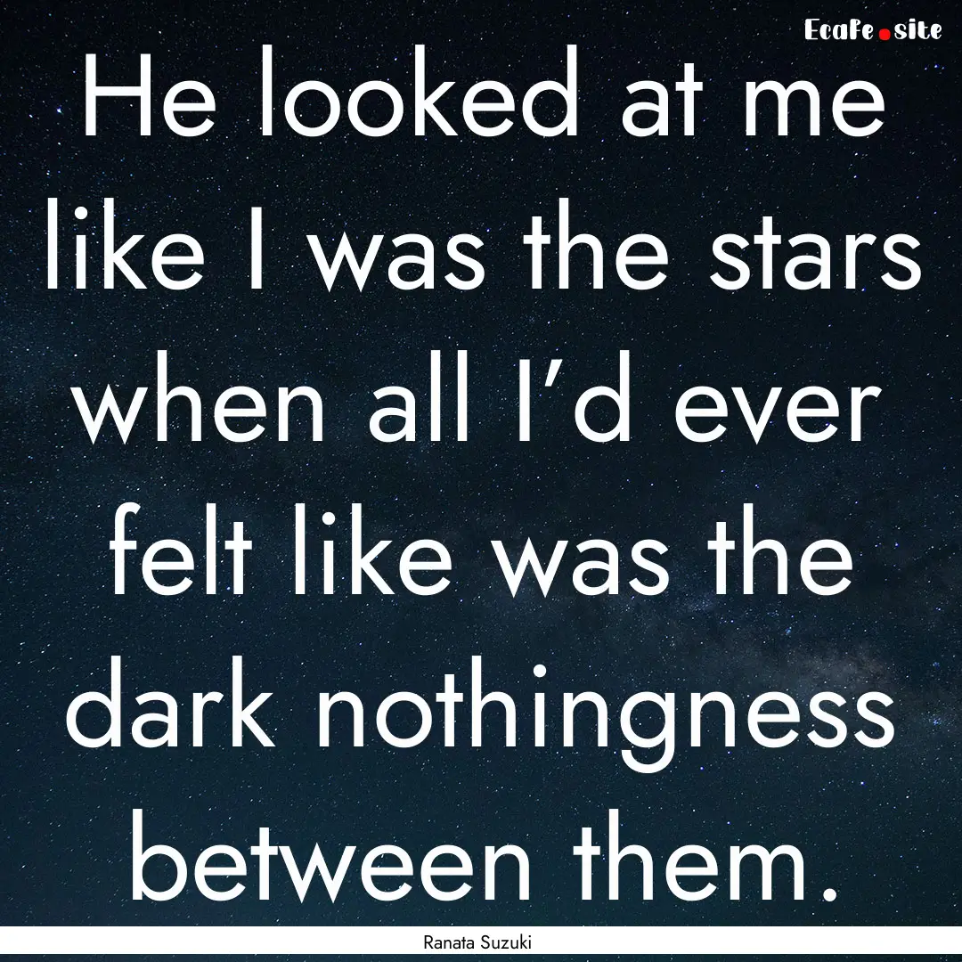 He looked at me like I was the stars when.... : Quote by Ranata Suzuki