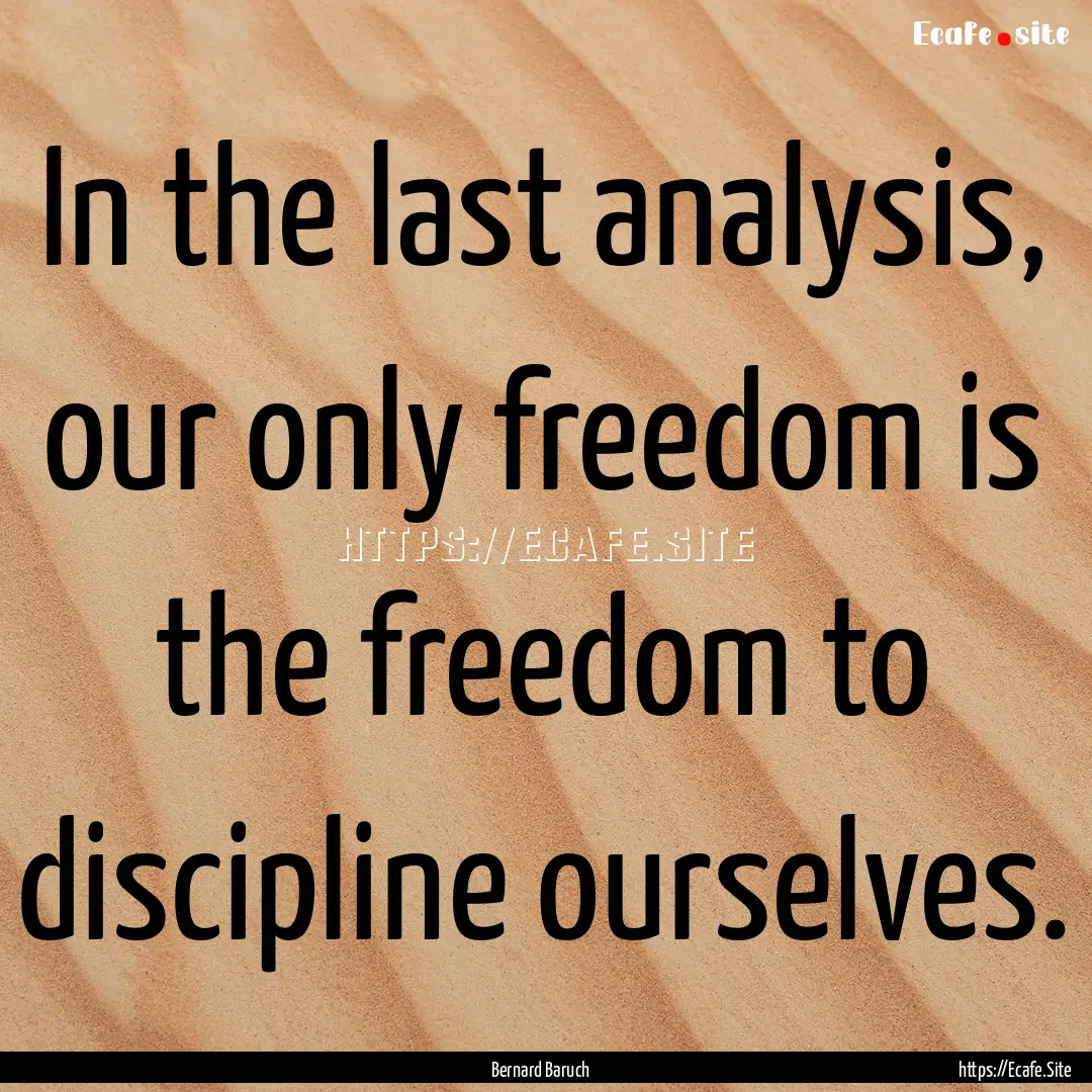 In the last analysis, our only freedom is.... : Quote by Bernard Baruch