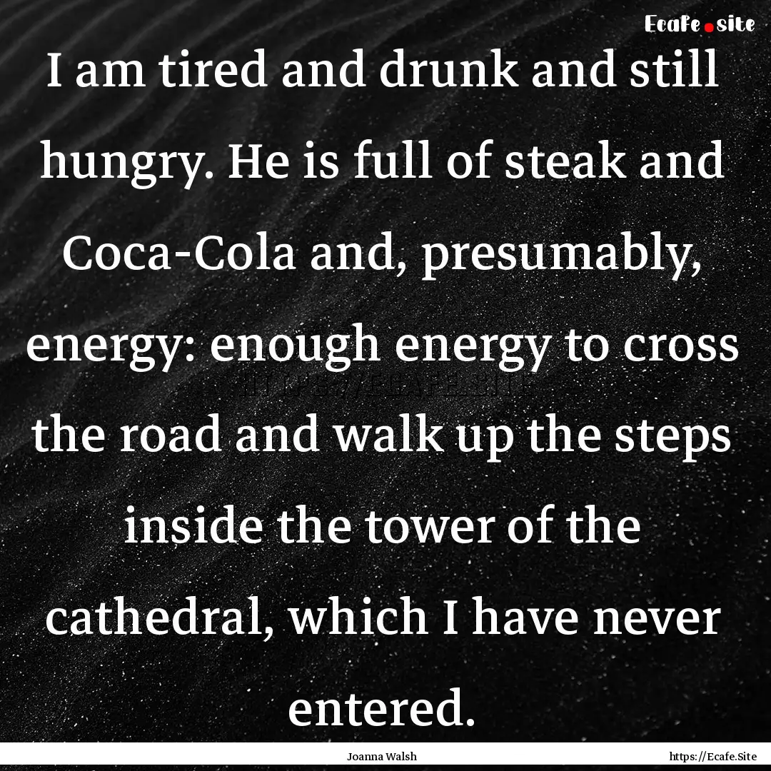 I am tired and drunk and still hungry. He.... : Quote by Joanna Walsh