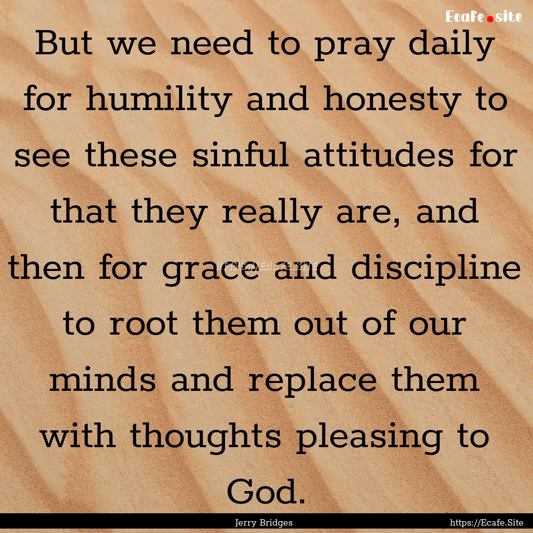 But we need to pray daily for humility and.... : Quote by Jerry Bridges