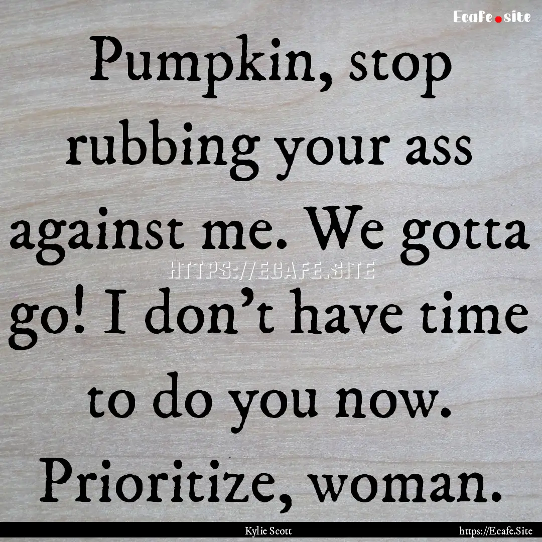 Pumpkin, stop rubbing your ass against me..... : Quote by Kylie Scott