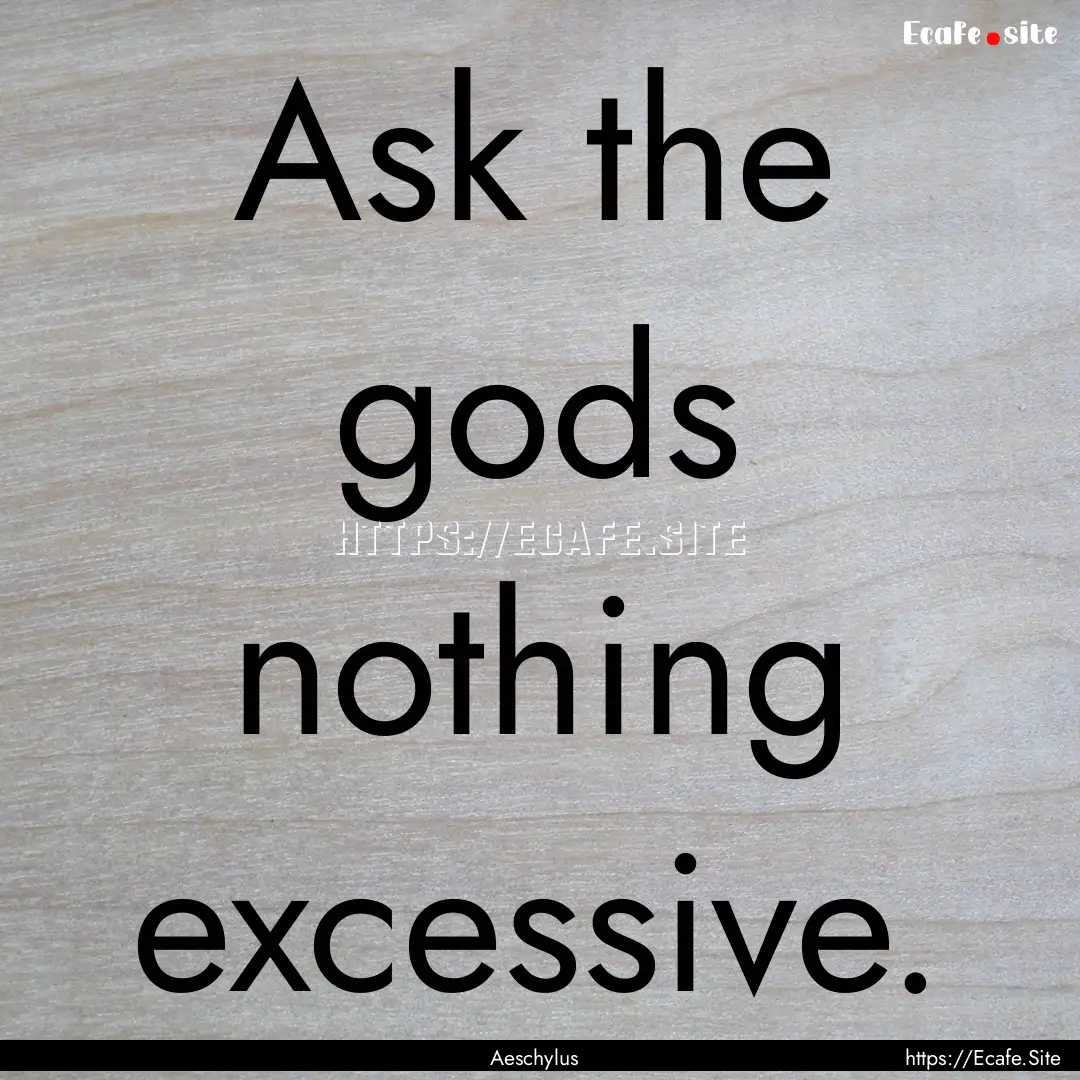 Ask the gods nothing excessive. : Quote by Aeschylus