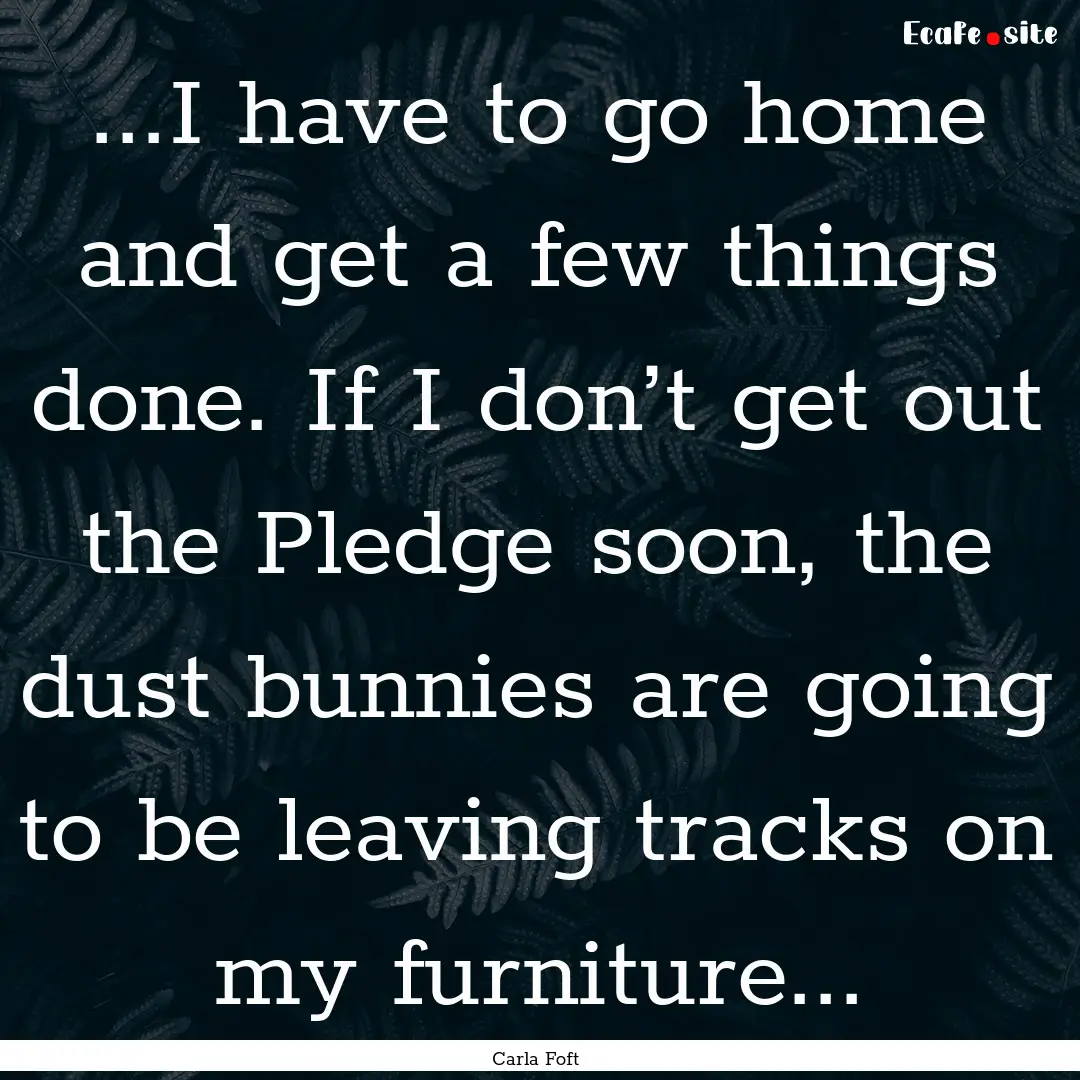 ...I have to go home and get a few things.... : Quote by Carla Foft