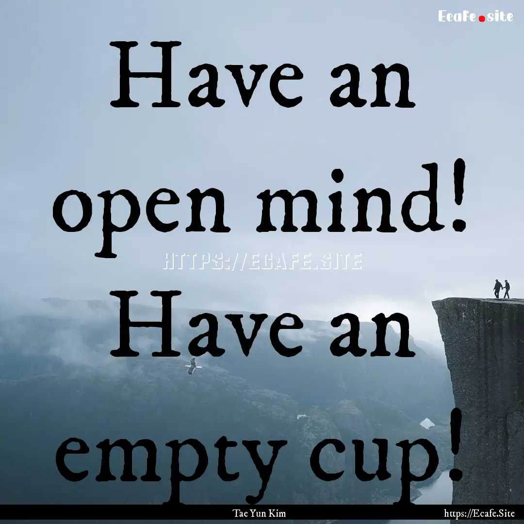 Have an open mind! Have an empty cup! : Quote by Tae Yun Kim