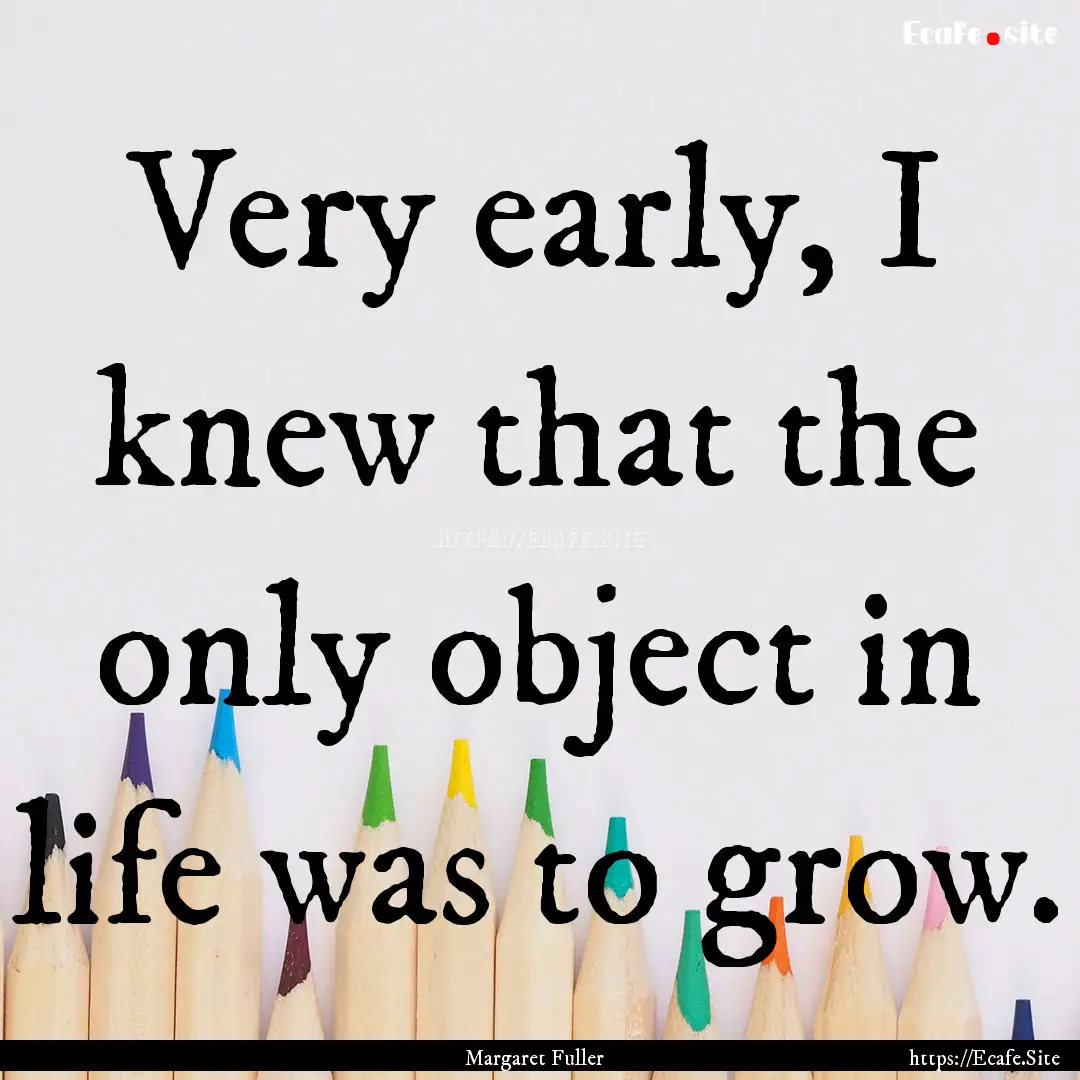 Very early, I knew that the only object in.... : Quote by Margaret Fuller