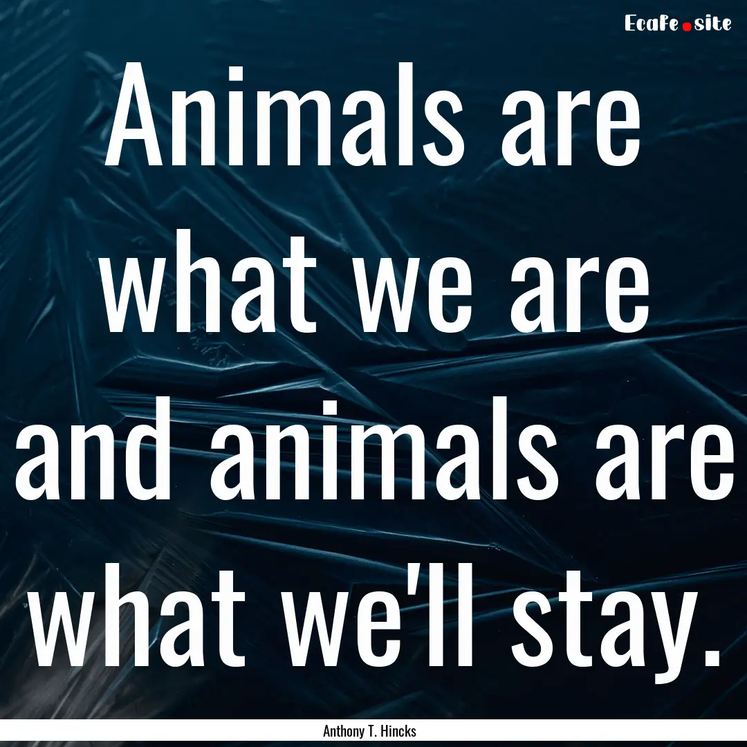 Animals are what we are and animals are what.... : Quote by Anthony T. Hincks