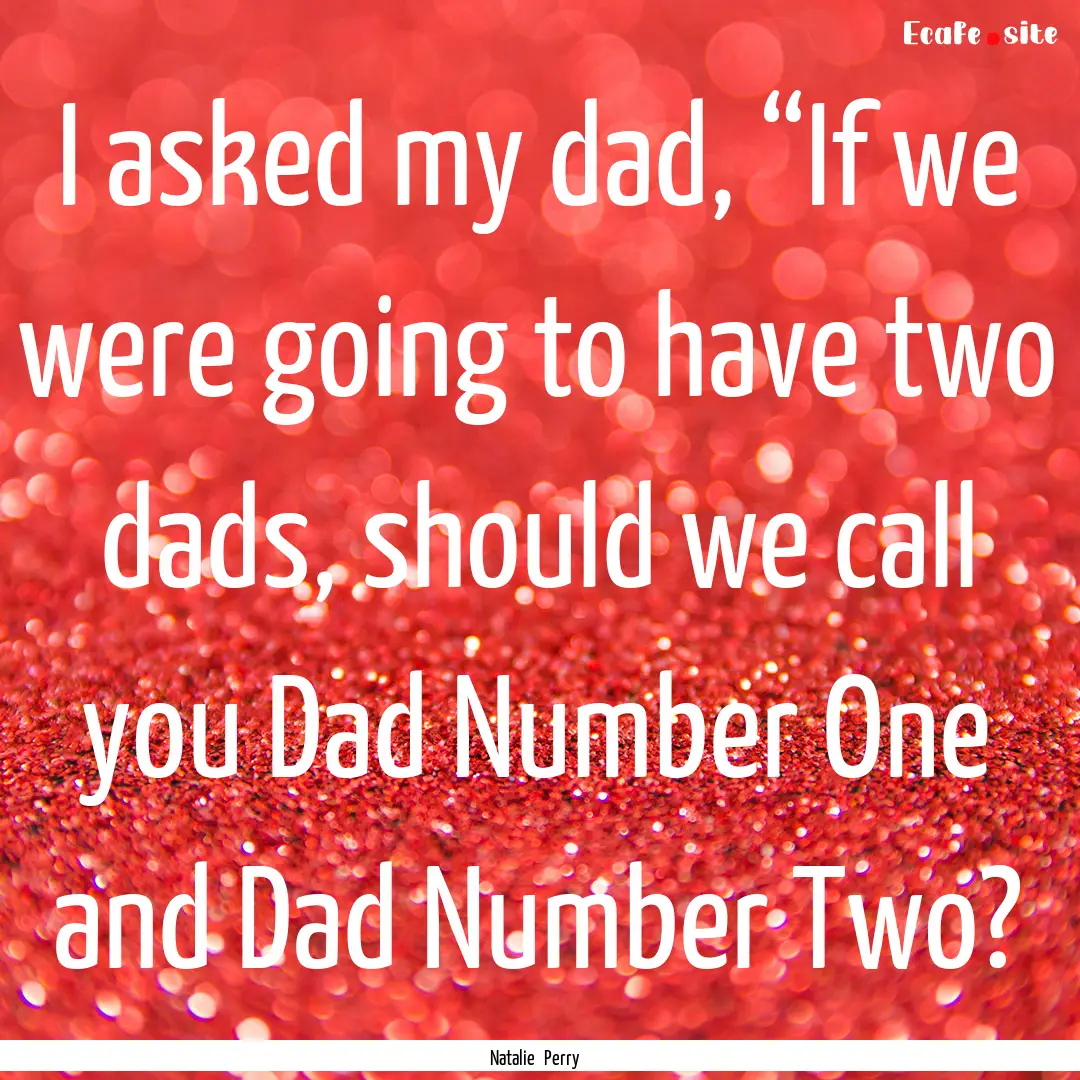 I asked my dad, “If we were going to have.... : Quote by Natalie Perry