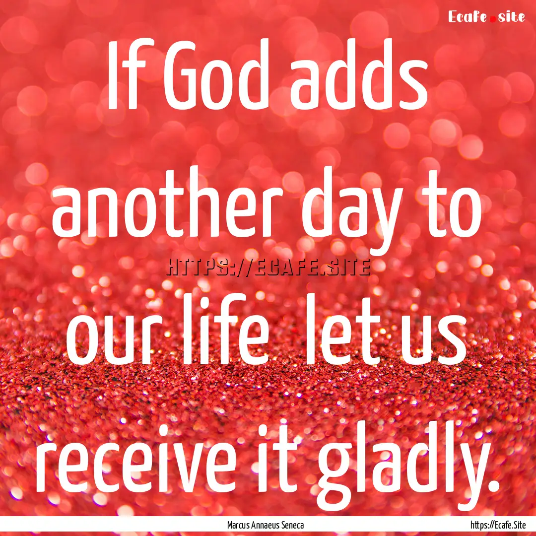 If God adds another day to our life let.... : Quote by Marcus Annaeus Seneca