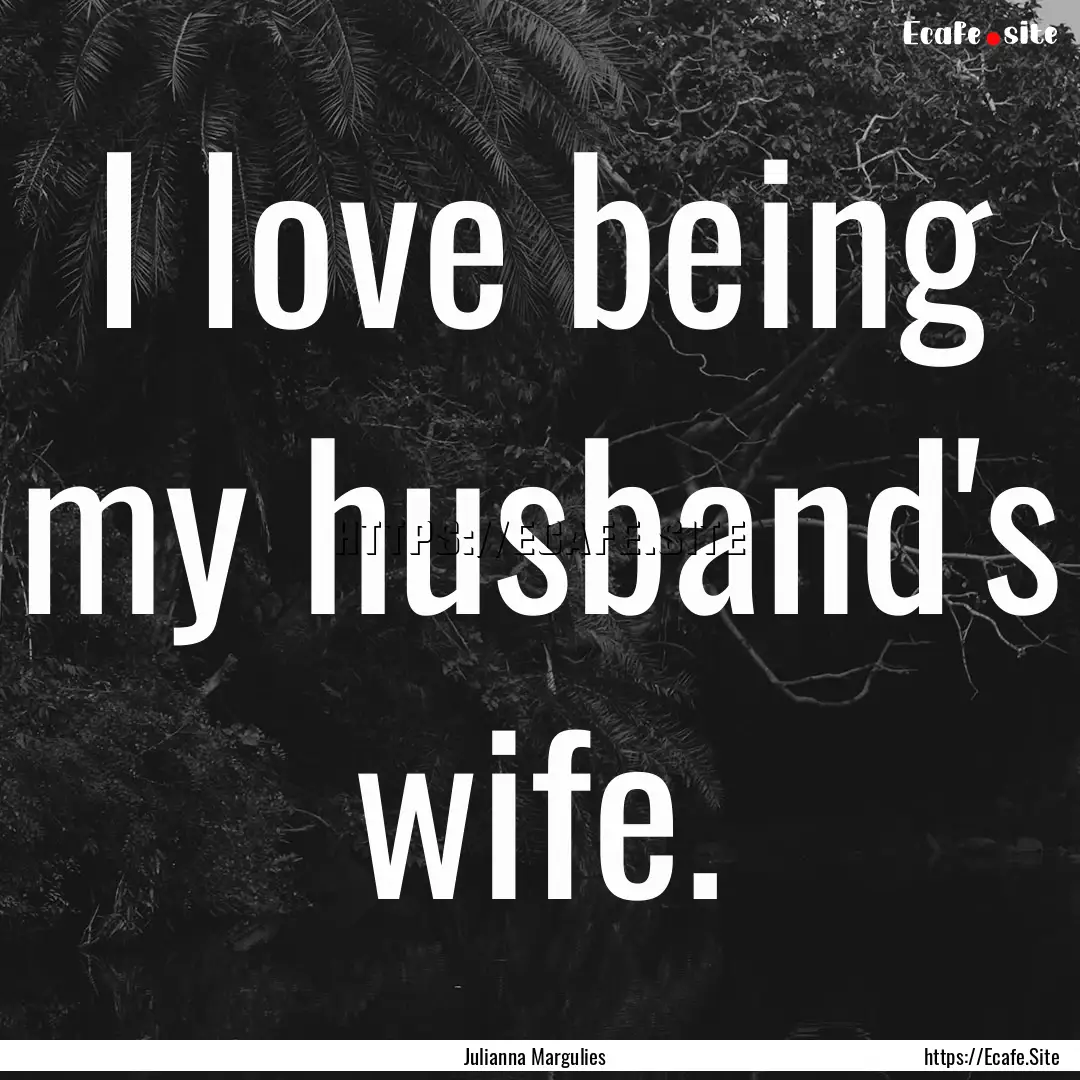 I love being my husband's wife. : Quote by Julianna Margulies