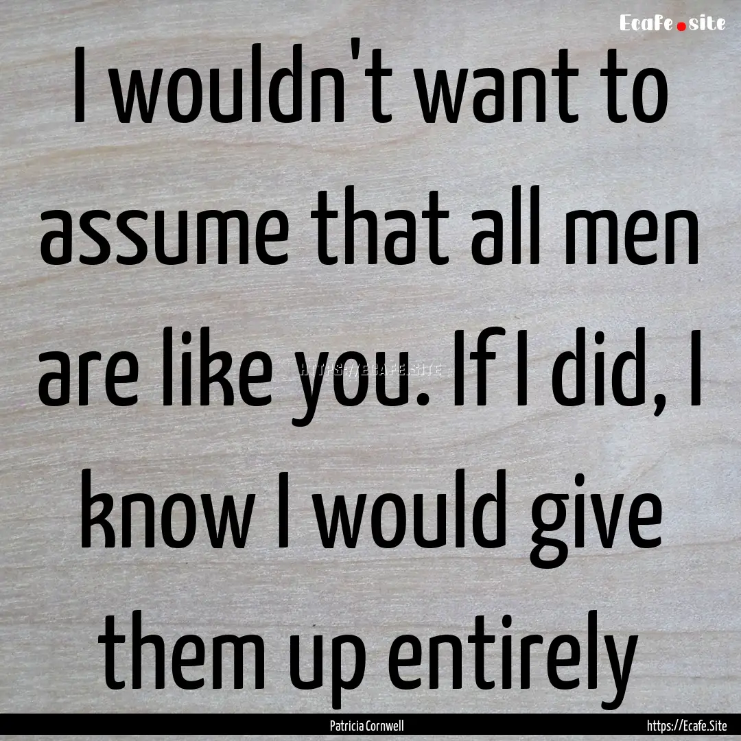 I wouldn't want to assume that all men are.... : Quote by Patricia Cornwell