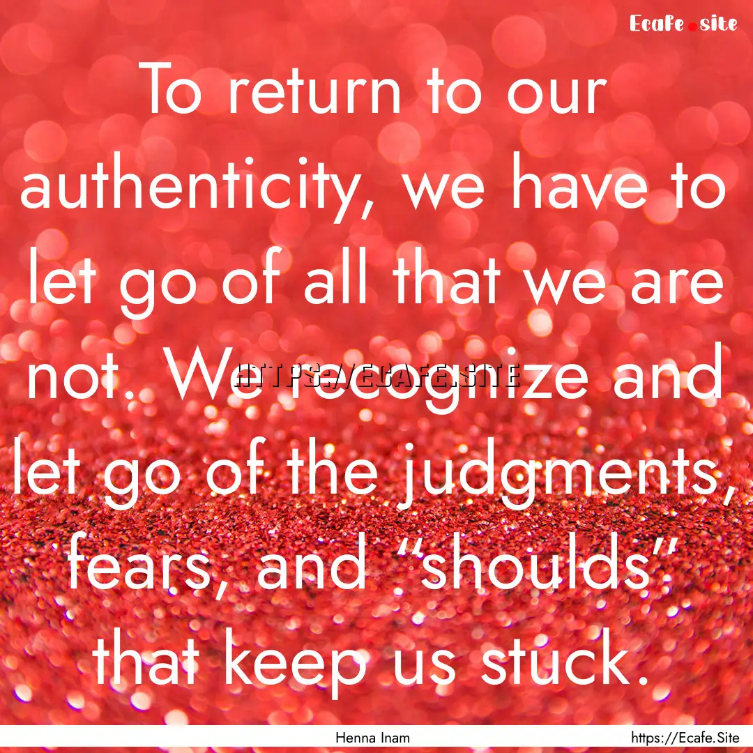 To return to our authenticity, we have to.... : Quote by Henna Inam