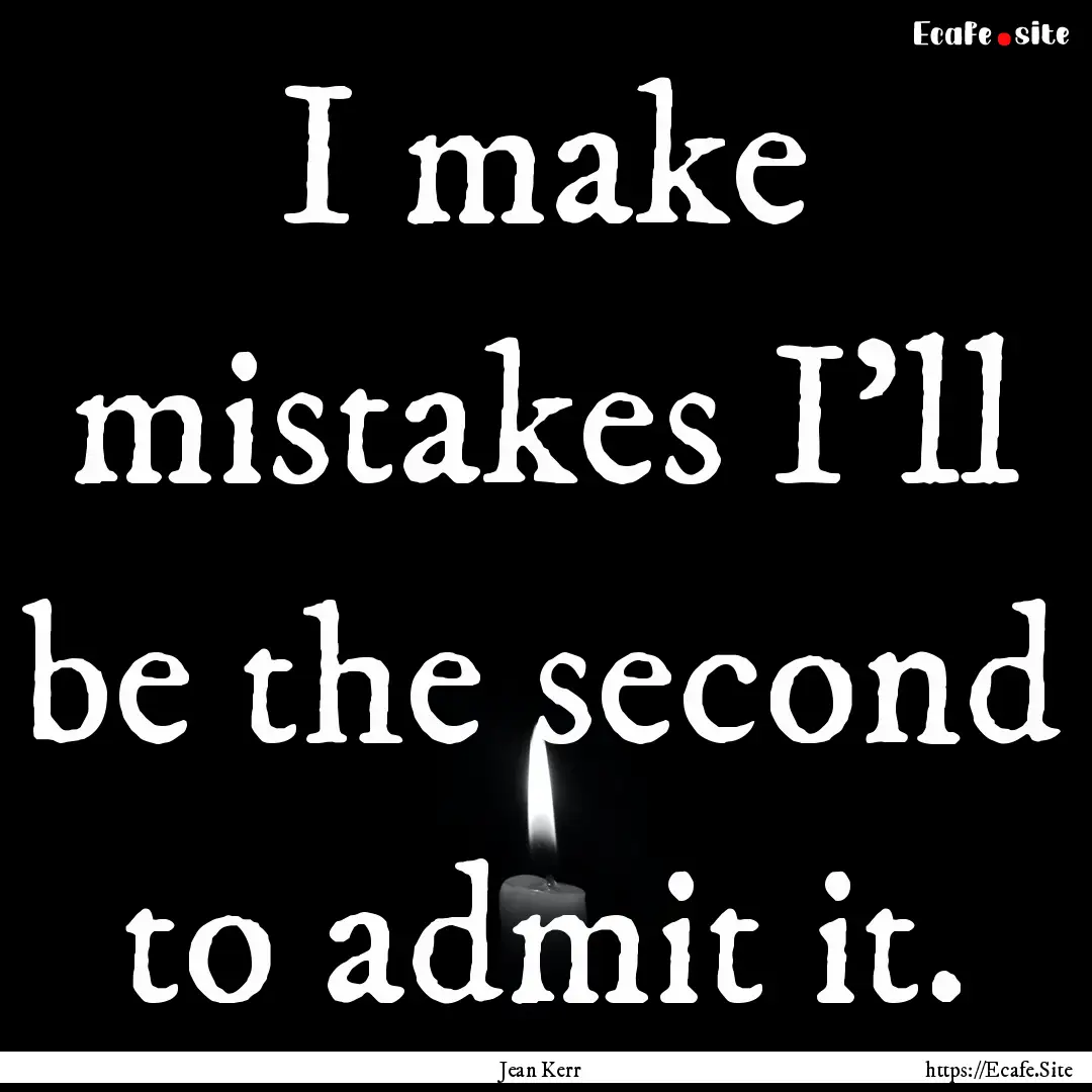 I make mistakes I'll be the second to admit.... : Quote by Jean Kerr