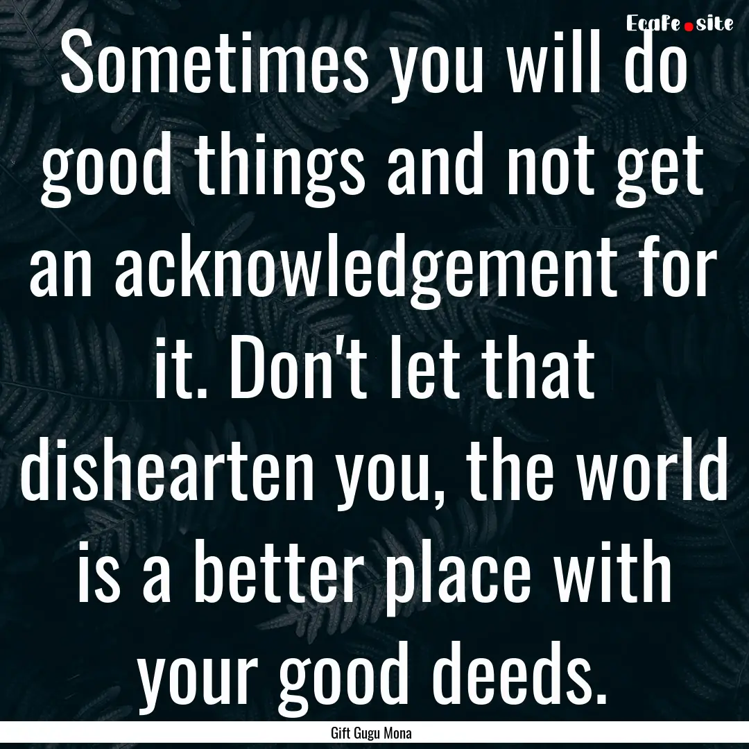 Sometimes you will do good things and not.... : Quote by Gift Gugu Mona