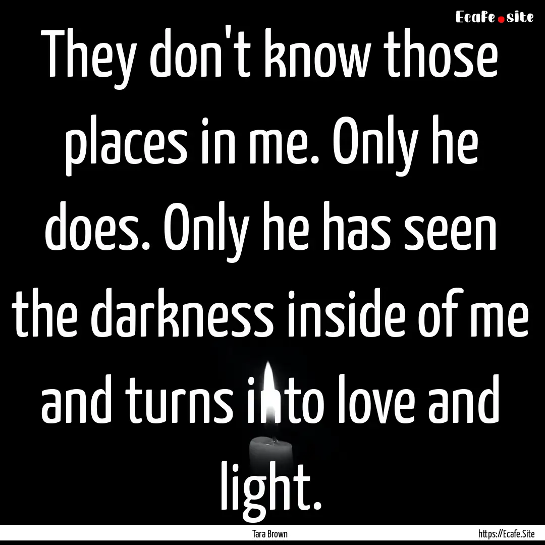 They don't know those places in me. Only.... : Quote by Tara Brown