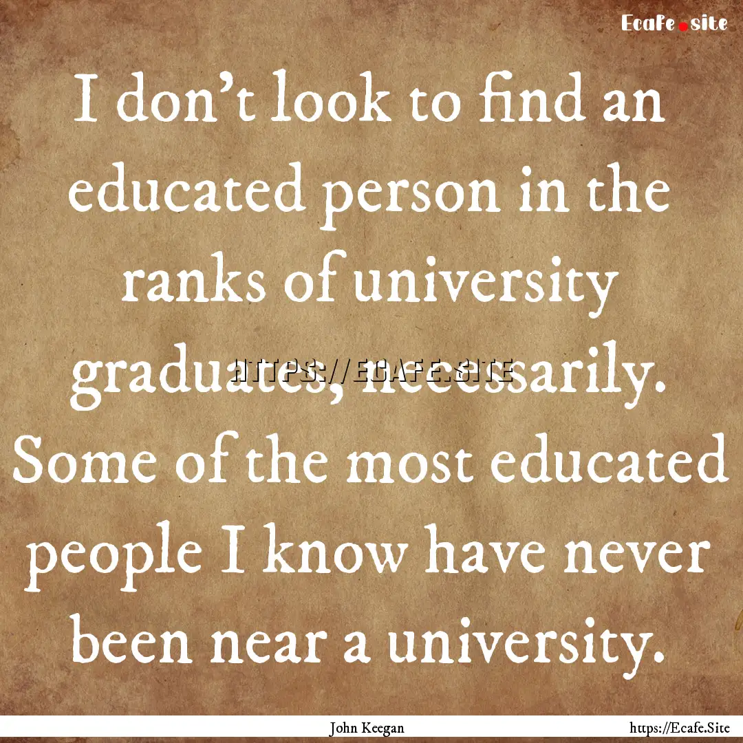 I don't look to find an educated person in.... : Quote by John Keegan