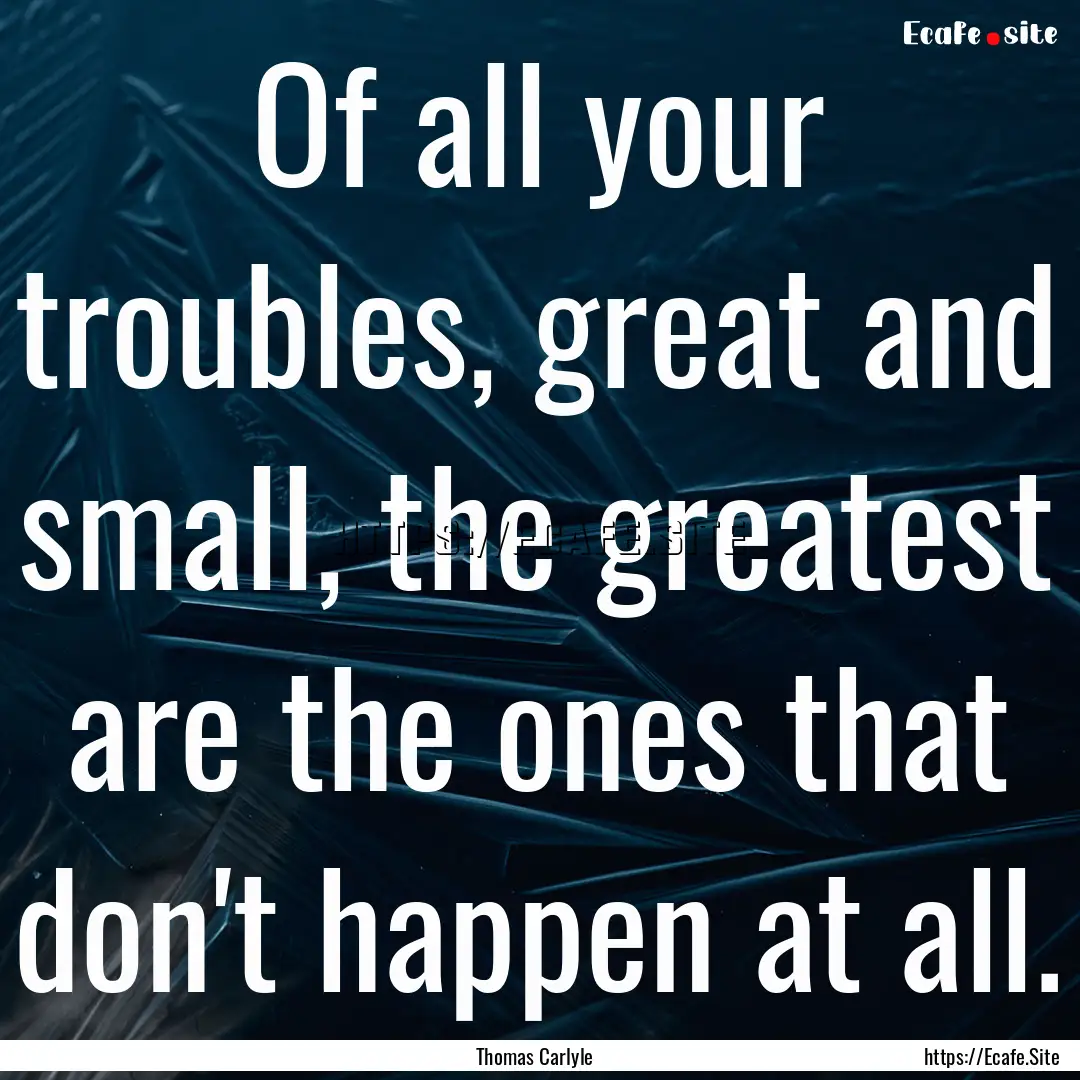 Of all your troubles, great and small, the.... : Quote by Thomas Carlyle