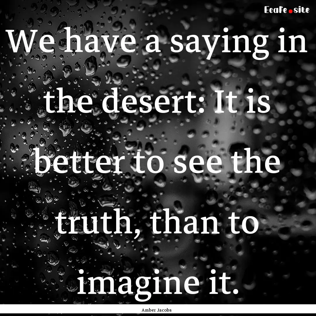 We have a saying in the desert: It is better.... : Quote by Amber Jacobs