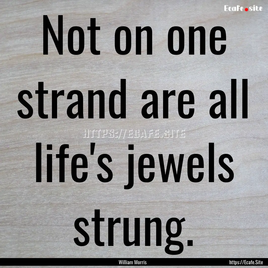 Not on one strand are all life's jewels strung..... : Quote by William Morris