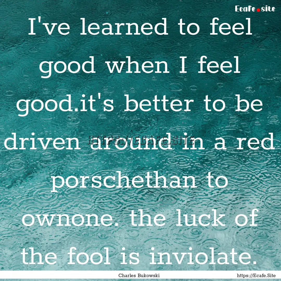 I've learned to feel good when I feel good.it's.... : Quote by Charles Bukowski