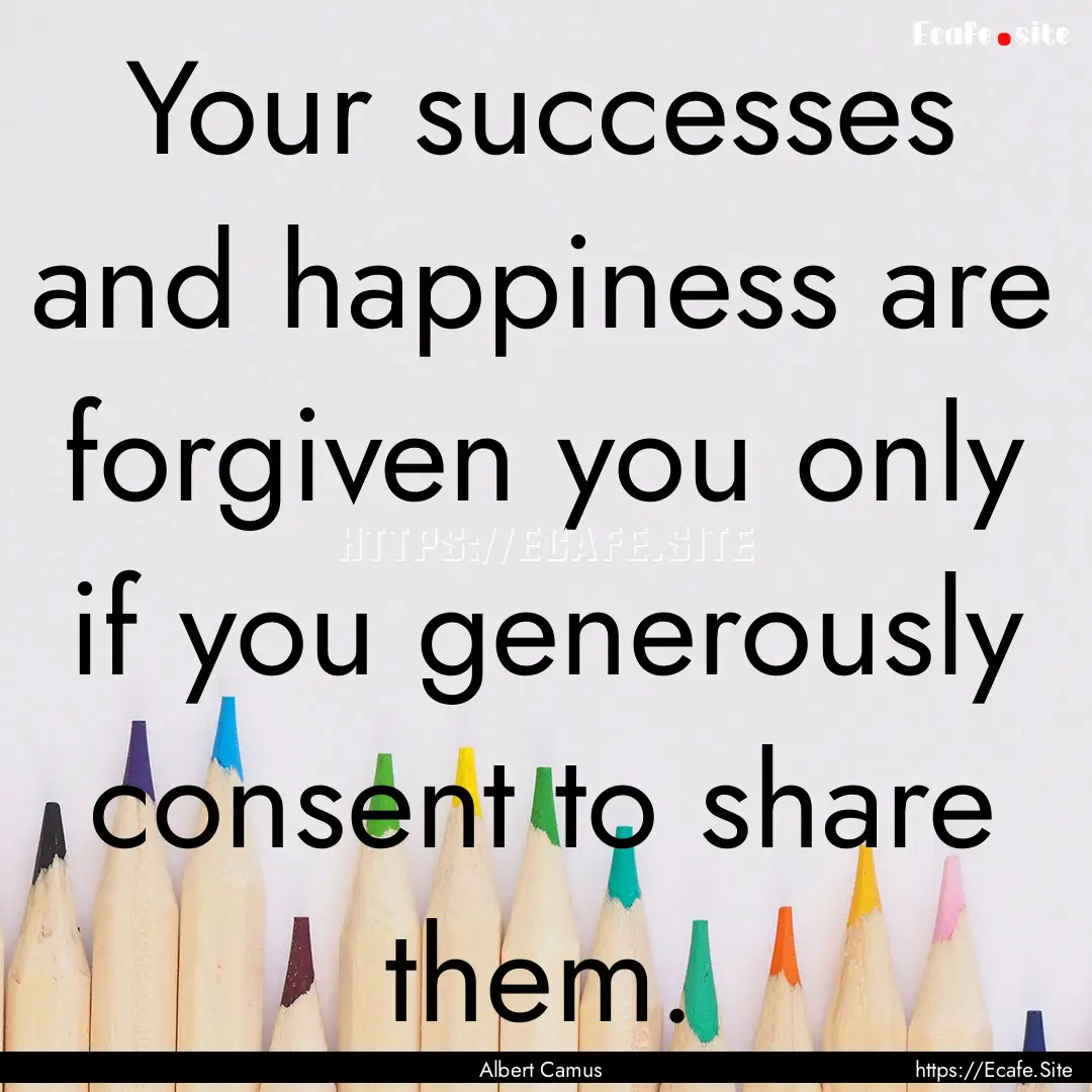 Your successes and happiness are forgiven.... : Quote by Albert Camus