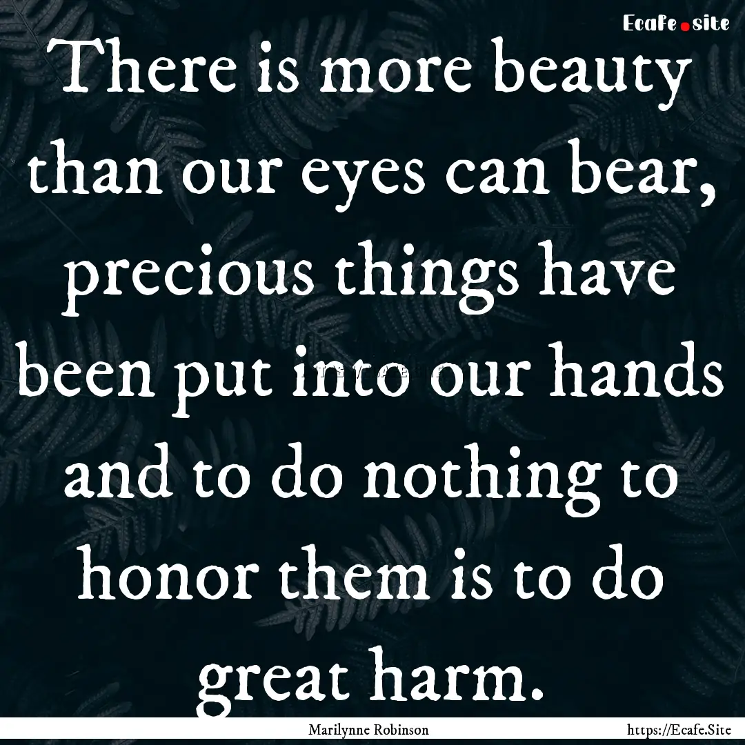 There is more beauty than our eyes can bear,.... : Quote by Marilynne Robinson