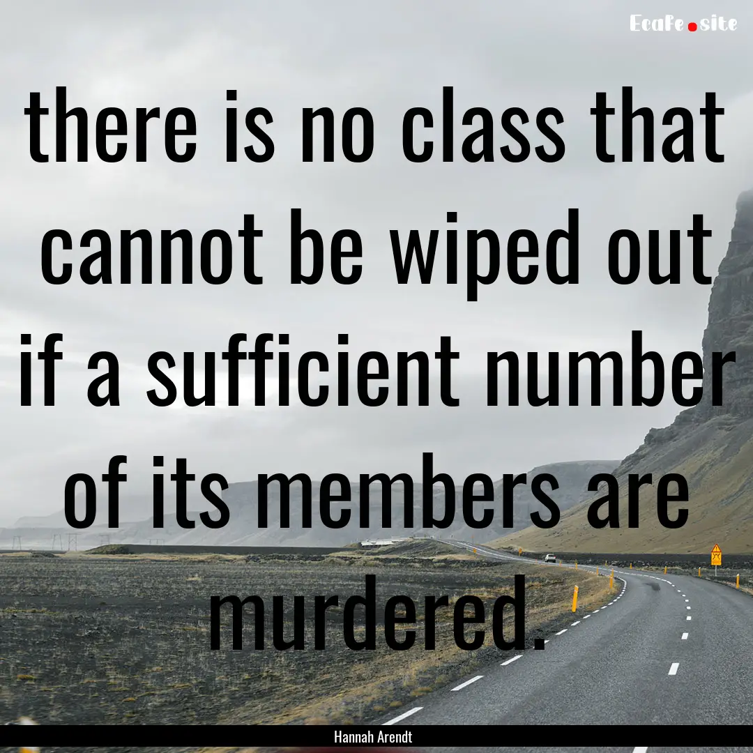 there is no class that cannot be wiped out.... : Quote by Hannah Arendt