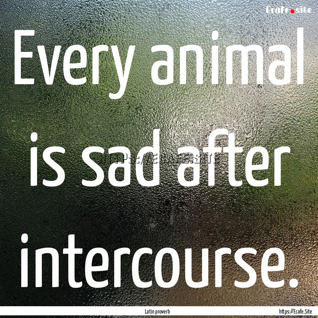 Every animal is sad after intercourse. : Quote by Latin proverb