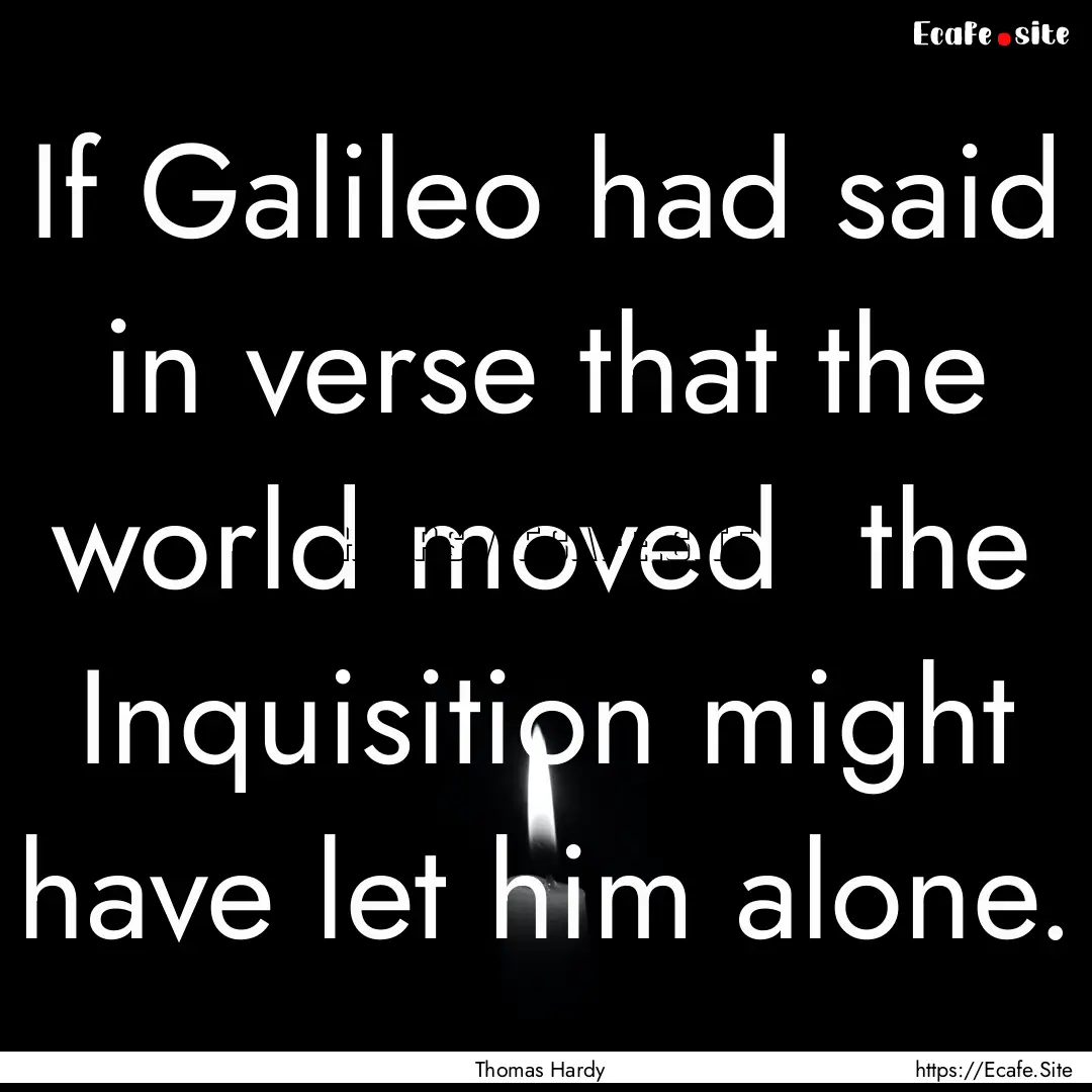 If Galileo had said in verse that the world.... : Quote by Thomas Hardy