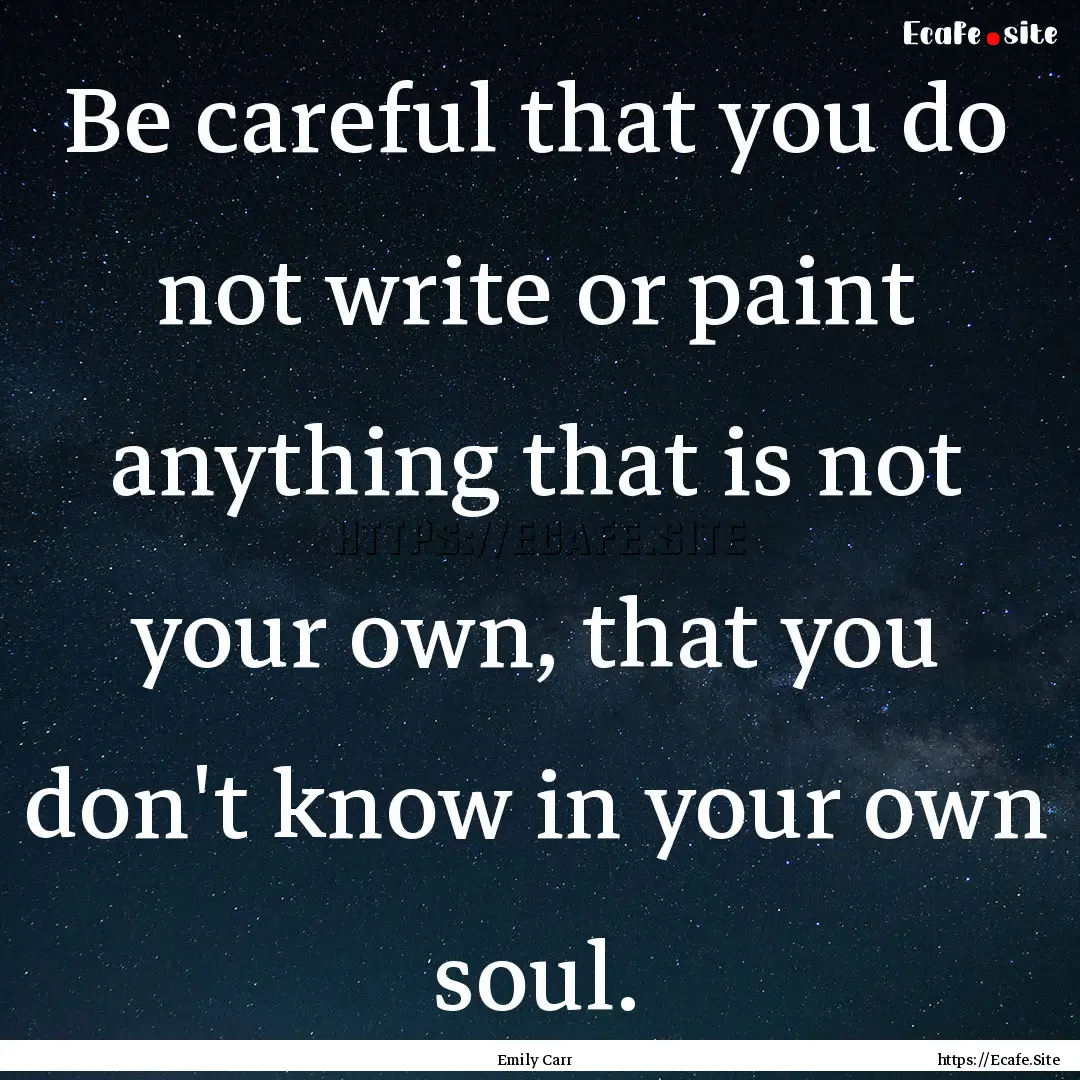 Be careful that you do not write or paint.... : Quote by Emily Carr