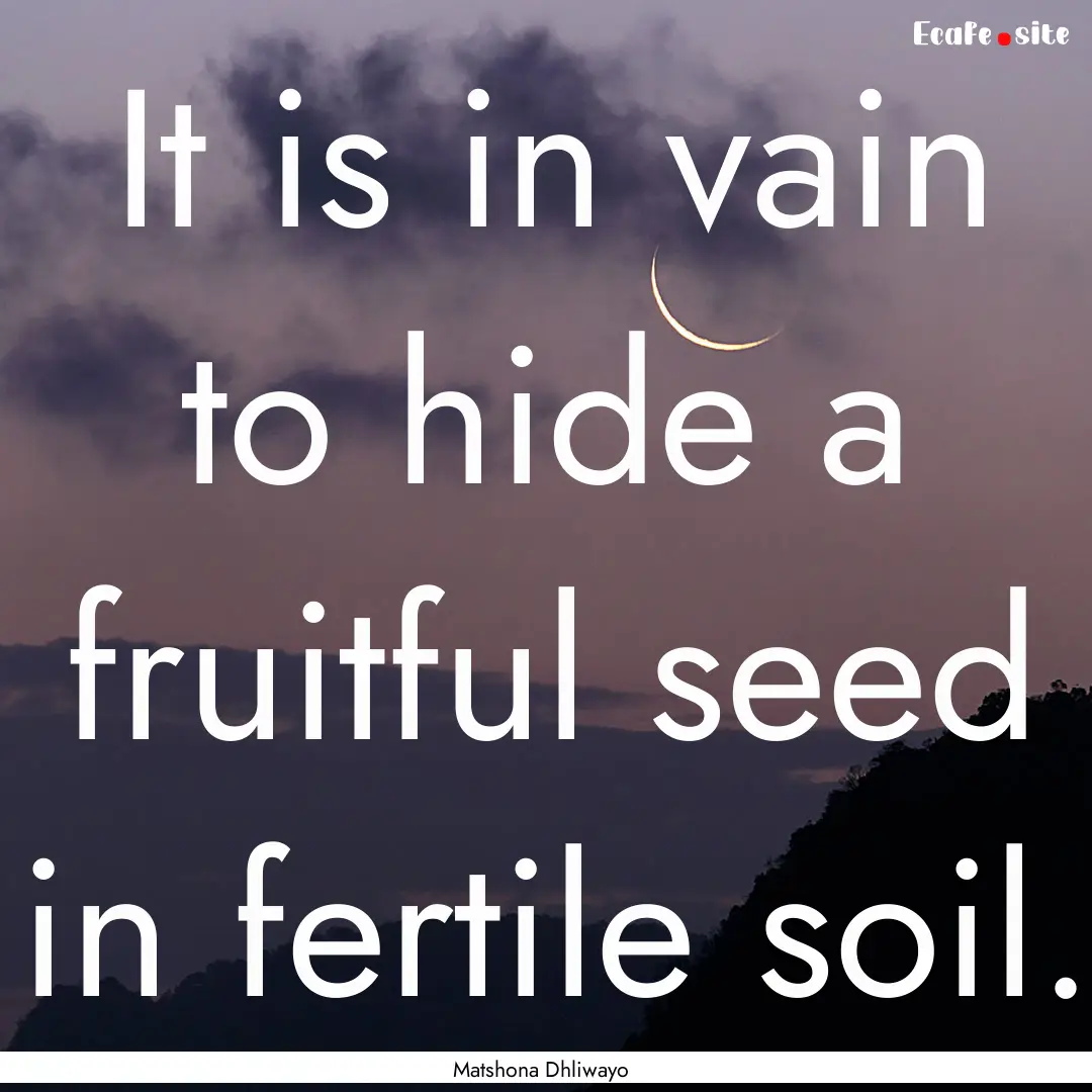 It is in vain to hide a fruitful seed in.... : Quote by Matshona Dhliwayo