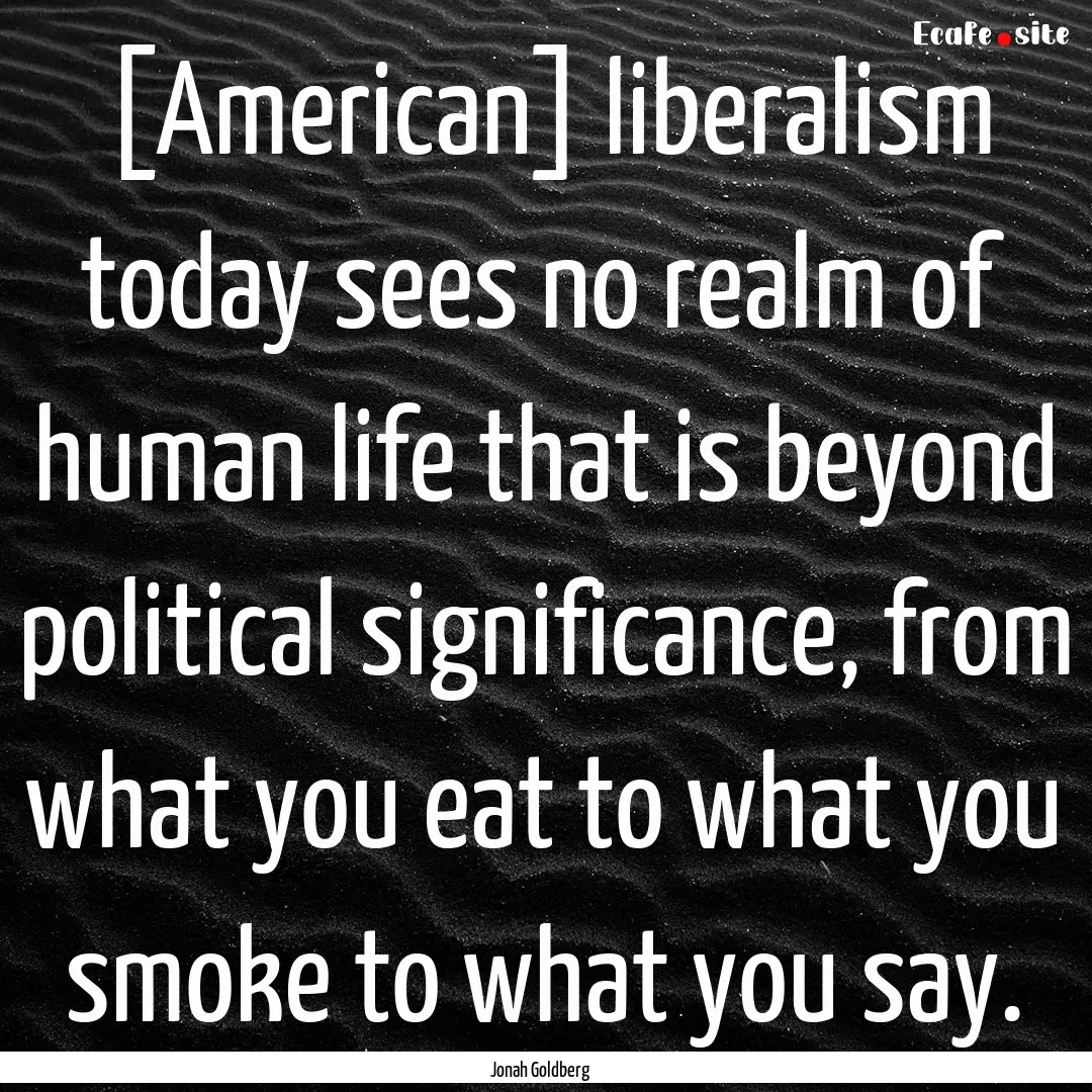 [American] liberalism today sees no realm.... : Quote by Jonah Goldberg