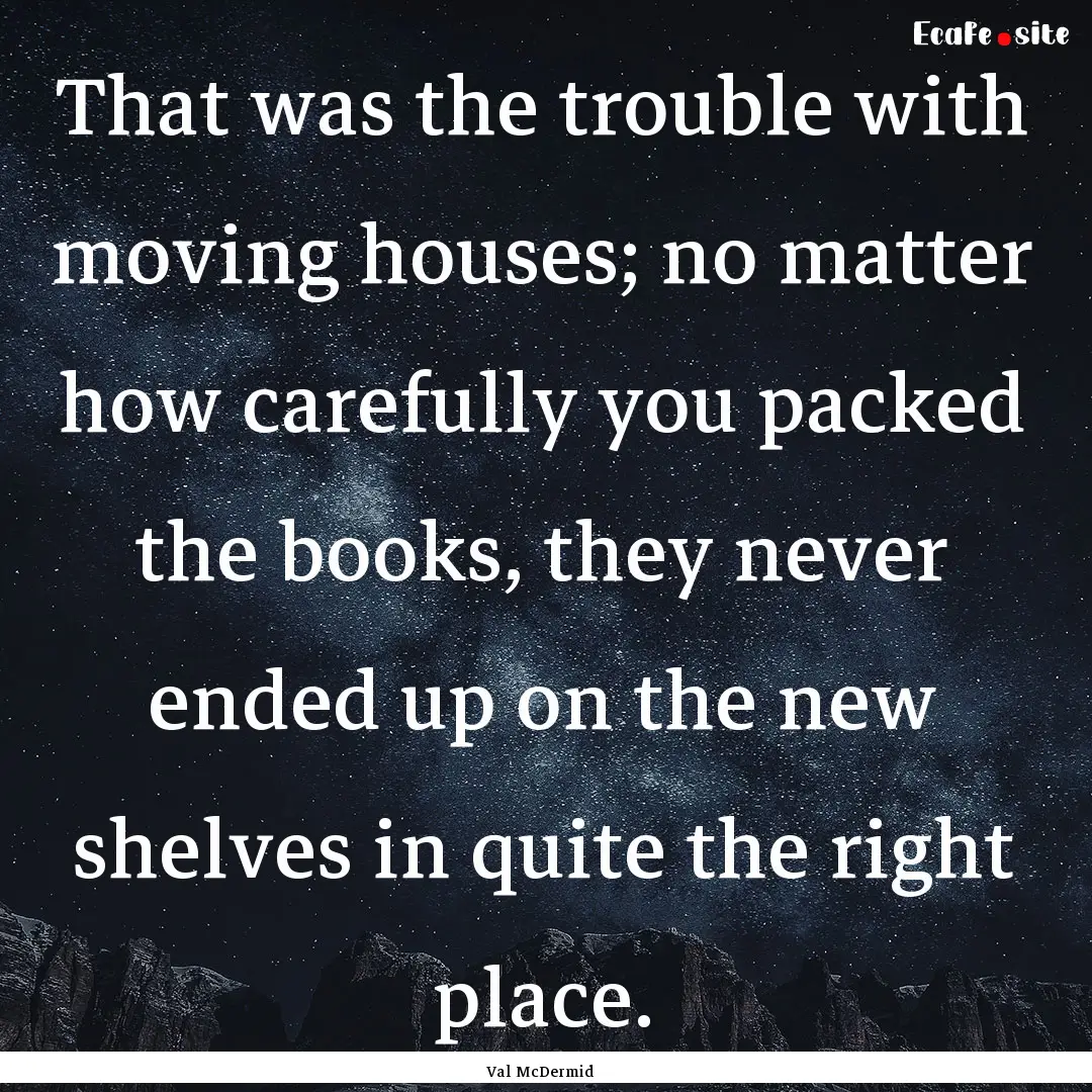 That was the trouble with moving houses;.... : Quote by Val McDermid